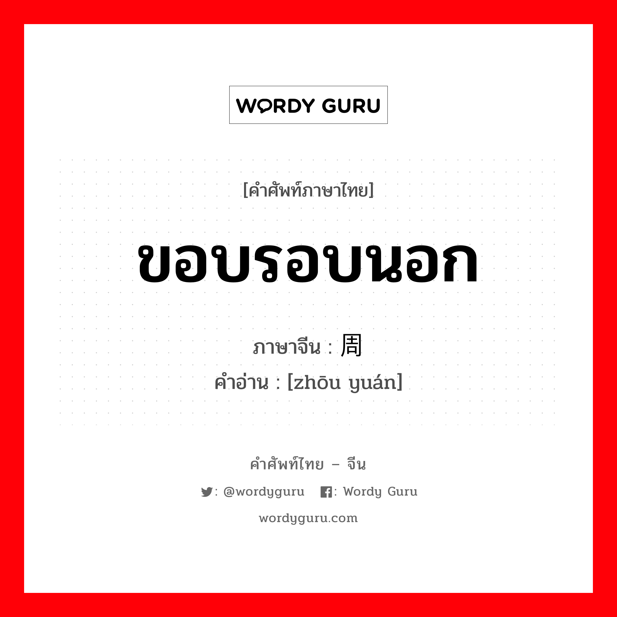 ขอบรอบนอก ภาษาจีนคืออะไร, คำศัพท์ภาษาไทย - จีน ขอบรอบนอก ภาษาจีน 周缘 คำอ่าน [zhōu yuán]