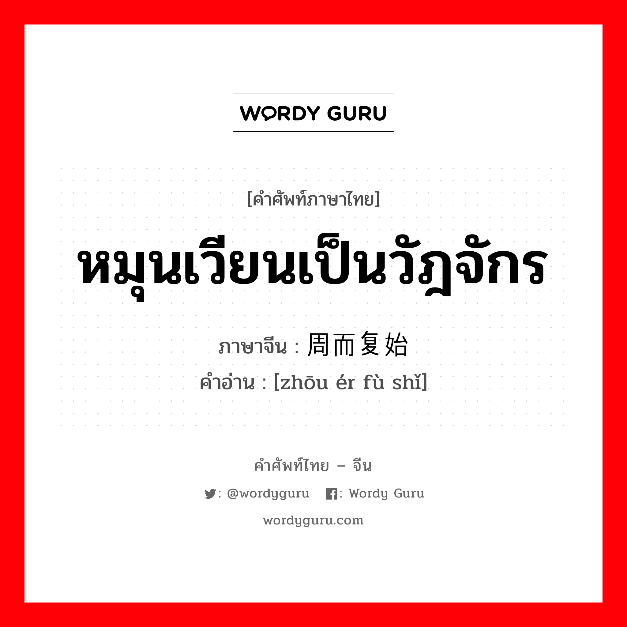 หมุนเวียนเป็นวัฎจักร ภาษาจีนคืออะไร, คำศัพท์ภาษาไทย - จีน หมุนเวียนเป็นวัฎจักร ภาษาจีน 周而复始 คำอ่าน [zhōu ér fù shǐ]