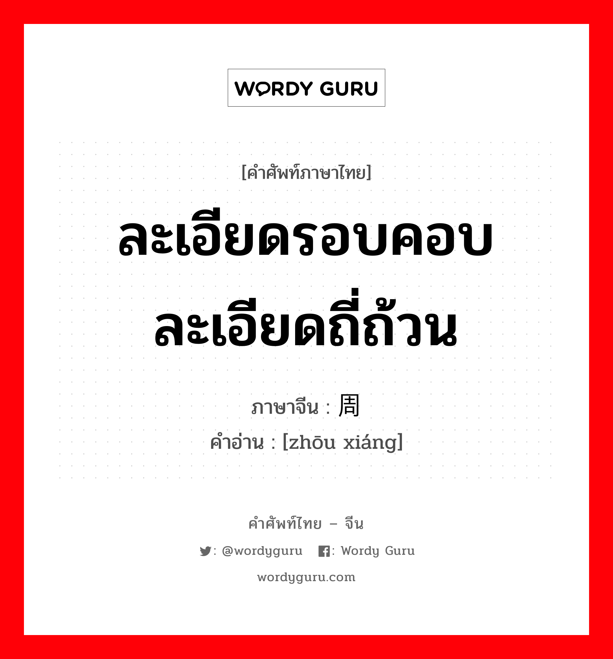 ละเอียดรอบคอบ ละเอียดถี่ถ้วน ภาษาจีนคืออะไร, คำศัพท์ภาษาไทย - จีน ละเอียดรอบคอบ ละเอียดถี่ถ้วน ภาษาจีน 周详 คำอ่าน [zhōu xiáng]