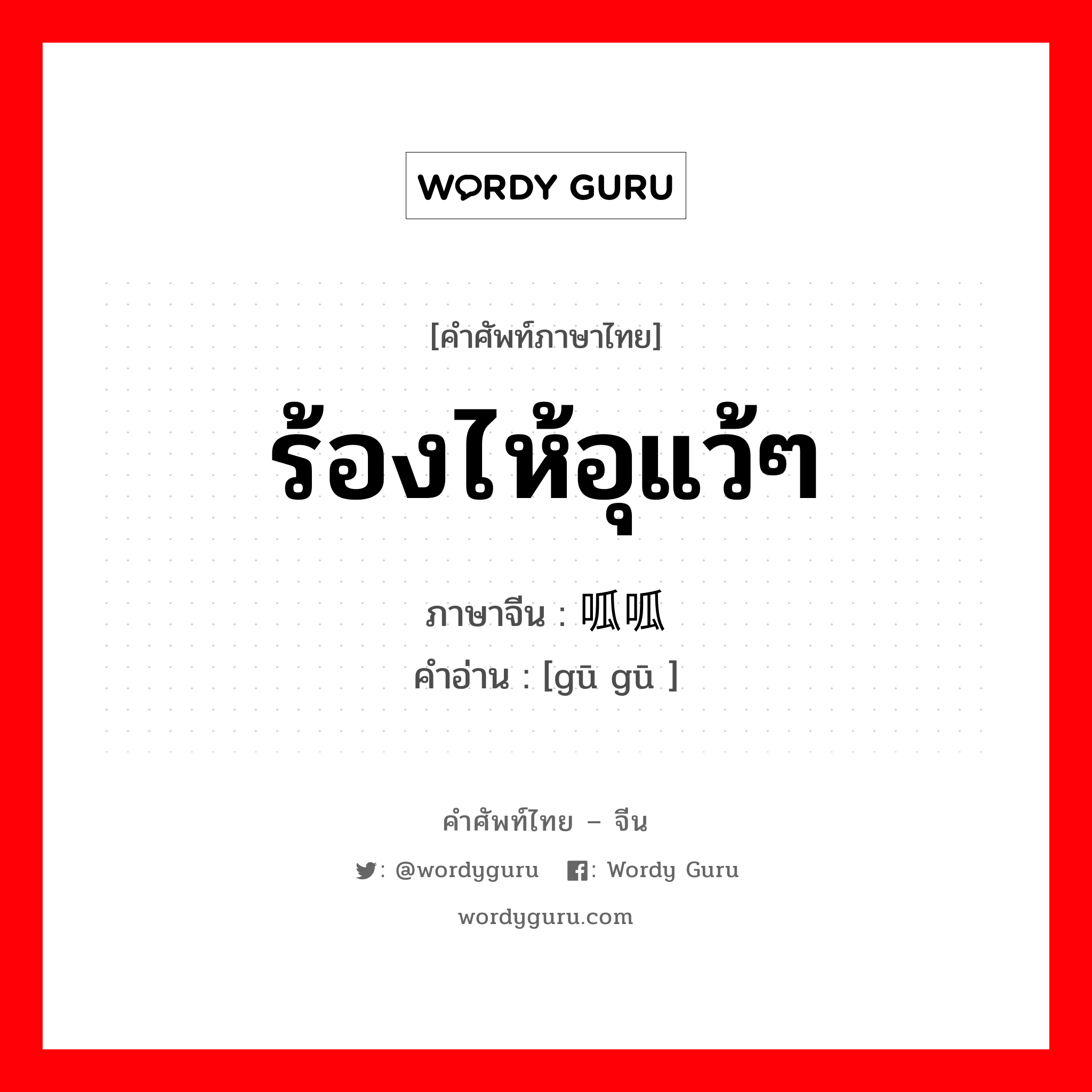 ร้องไห้อุแว้ๆ ภาษาจีนคืออะไร, คำศัพท์ภาษาไทย - จีน ร้องไห้อุแว้ๆ ภาษาจีน 呱呱 คำอ่าน [gū gū ]