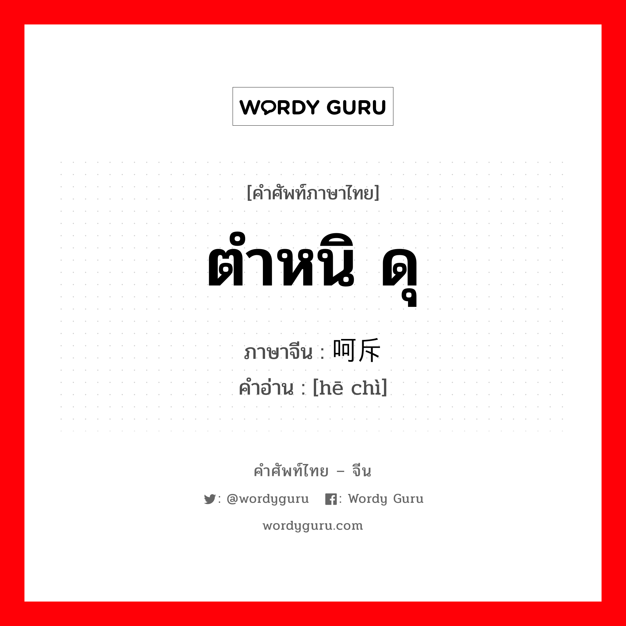 ตำหนิ ดุ ภาษาจีนคืออะไร, คำศัพท์ภาษาไทย - จีน ตำหนิ ดุ ภาษาจีน 呵斥 คำอ่าน [hē chì]