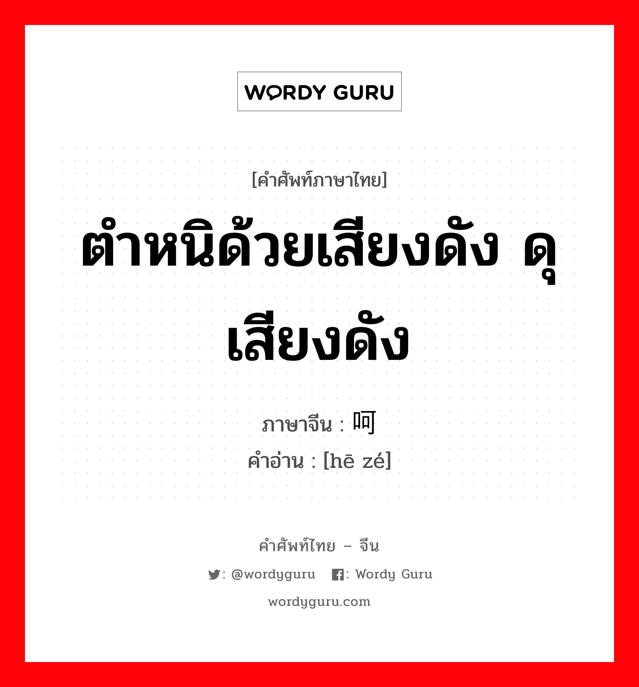 ตำหนิด้วยเสียงดัง ดุเสียงดัง ภาษาจีนคืออะไร, คำศัพท์ภาษาไทย - จีน ตำหนิด้วยเสียงดัง ดุเสียงดัง ภาษาจีน 呵责 คำอ่าน [hē zé]