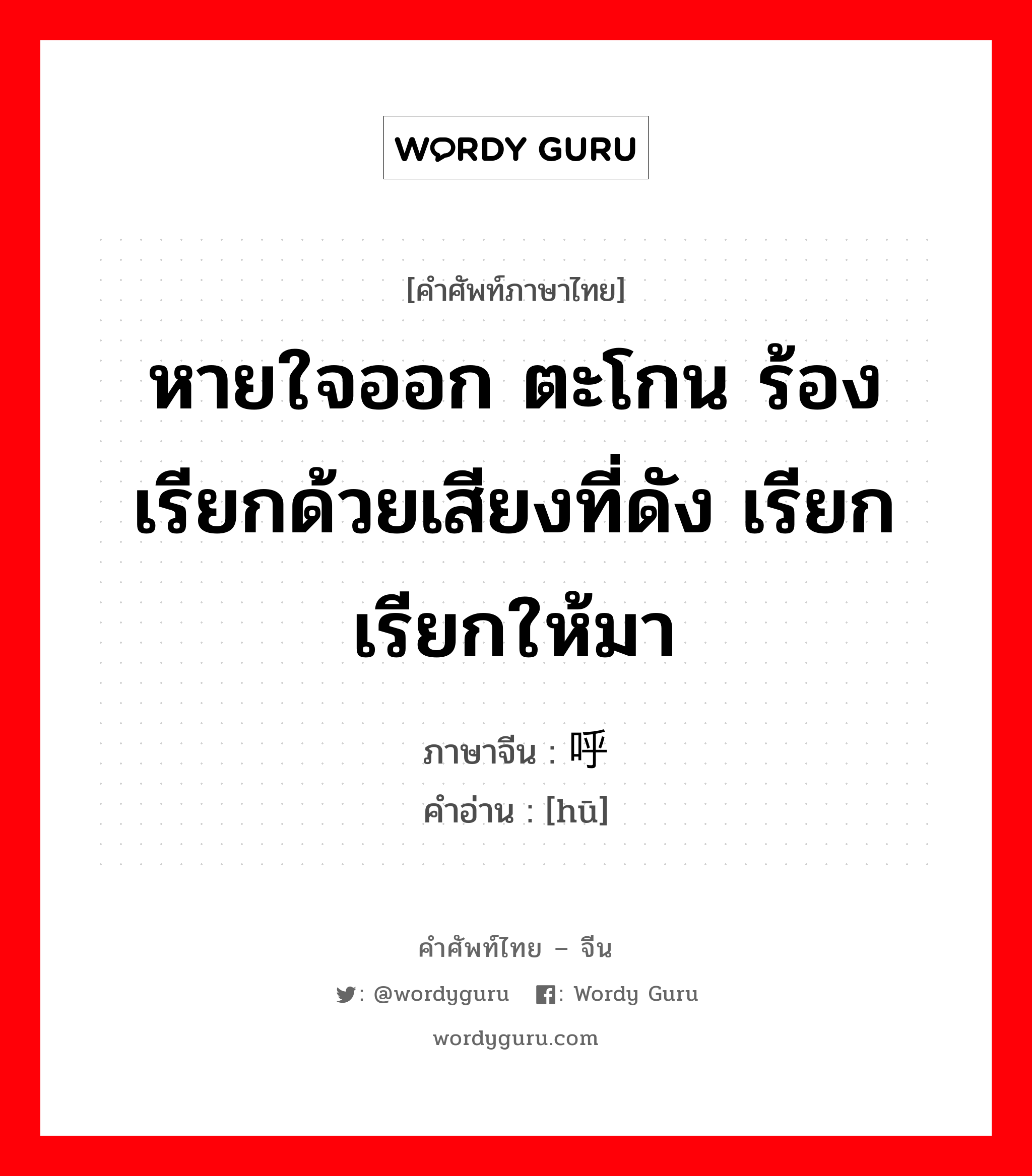 หายใจออก ตะโกน ร้องเรียกด้วยเสียงที่ดัง เรียก เรียกให้มา ภาษาจีนคืออะไร, คำศัพท์ภาษาไทย - จีน หายใจออก ตะโกน ร้องเรียกด้วยเสียงที่ดัง เรียก เรียกให้มา ภาษาจีน 呼 คำอ่าน [hū]