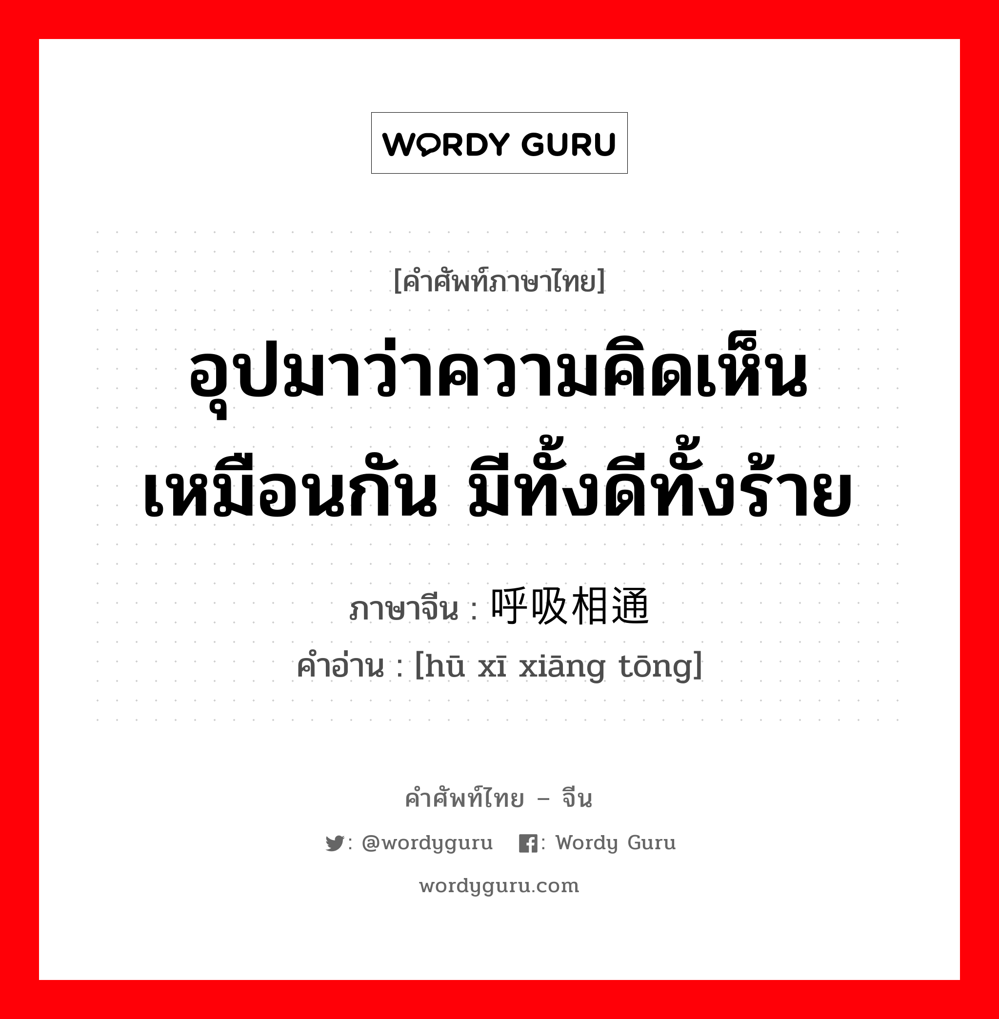 อุปมาว่าความคิดเห็นเหมือนกัน มีทั้งดีทั้งร้าย ภาษาจีนคืออะไร, คำศัพท์ภาษาไทย - จีน อุปมาว่าความคิดเห็นเหมือนกัน มีทั้งดีทั้งร้าย ภาษาจีน 呼吸相通 คำอ่าน [hū xī xiāng tōng]