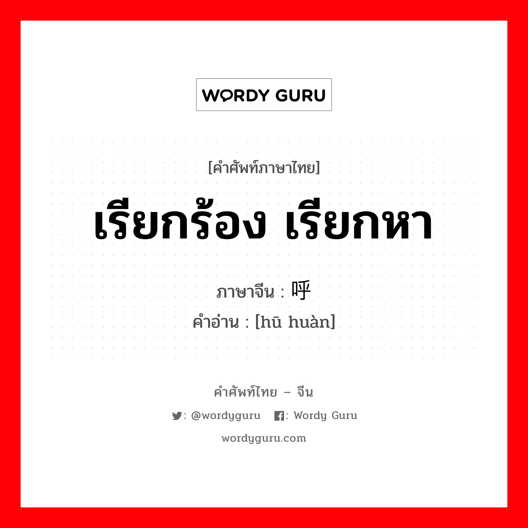 เรียกร้อง เรียกหา ภาษาจีนคืออะไร, คำศัพท์ภาษาไทย - จีน เรียกร้อง เรียกหา ภาษาจีน 呼唤 คำอ่าน [hū huàn]