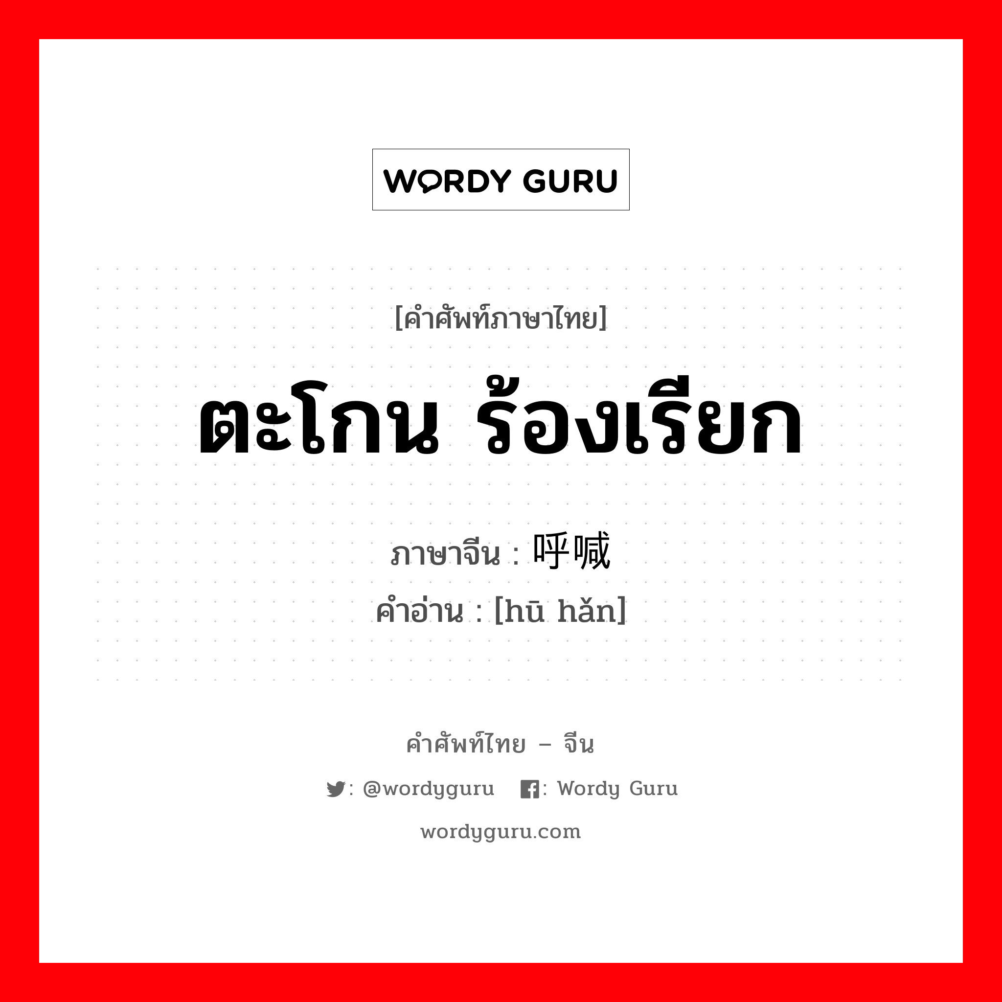 ตะโกน ร้องเรียก ภาษาจีนคืออะไร, คำศัพท์ภาษาไทย - จีน ตะโกน ร้องเรียก ภาษาจีน 呼喊 คำอ่าน [hū hǎn]