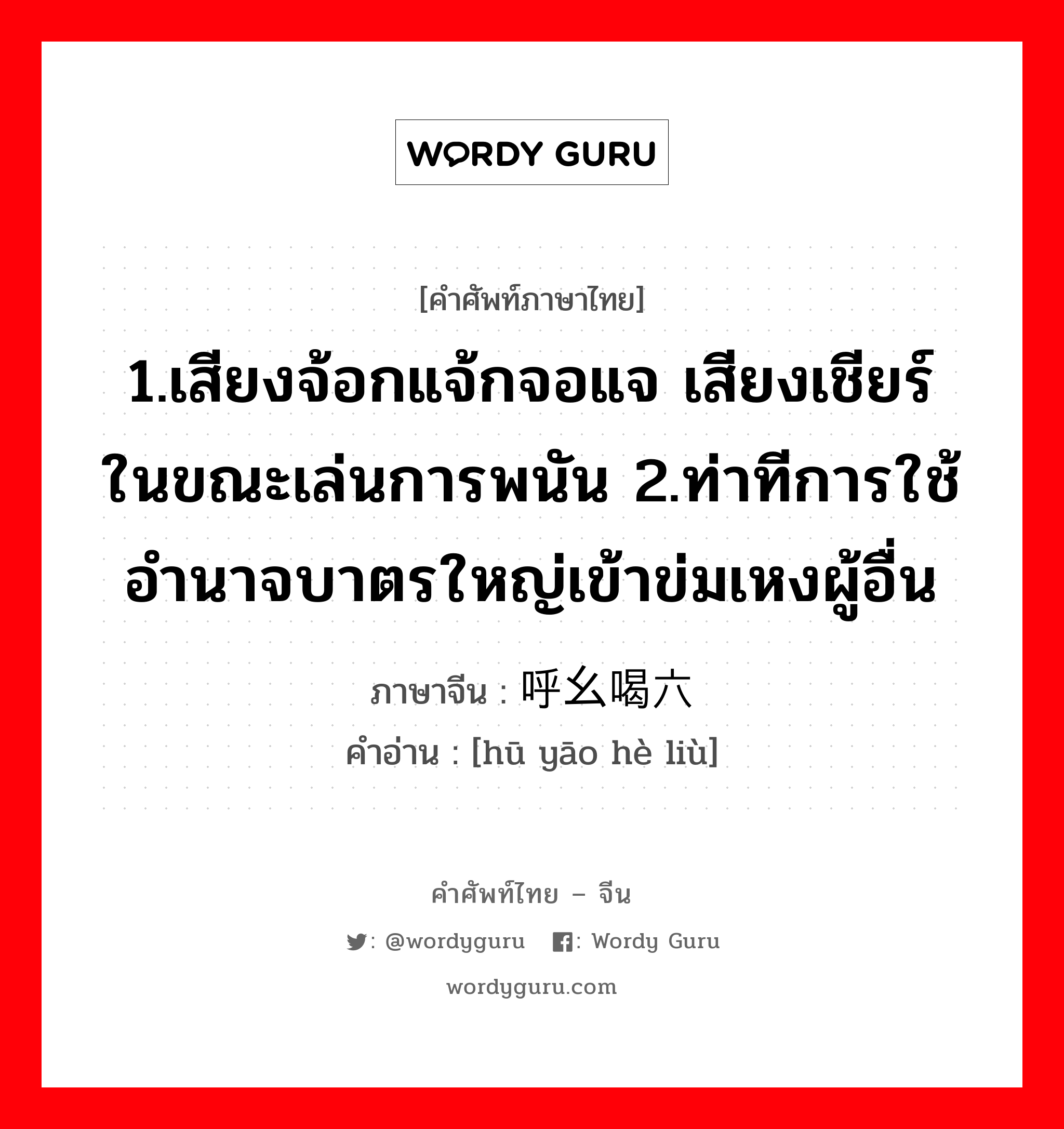 1.เสียงจ้อกแจ้กจอแจ เสียงเชียร์ในขณะเล่นการพนัน 2.ท่าทีการใช้อำนาจบาตรใหญ่เข้าข่มเหงผู้อื่น ภาษาจีนคืออะไร, คำศัพท์ภาษาไทย - จีน 1.เสียงจ้อกแจ้กจอแจ เสียงเชียร์ในขณะเล่นการพนัน 2.ท่าทีการใช้อำนาจบาตรใหญ่เข้าข่มเหงผู้อื่น ภาษาจีน 呼幺喝六 คำอ่าน [hū yāo hè liù]