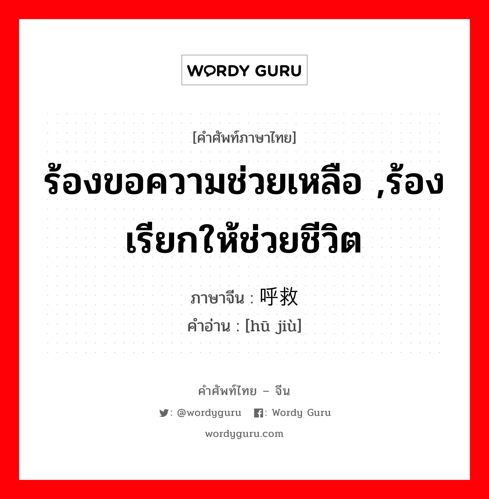 ร้องขอความช่วยเหลือ ,ร้องเรียกให้ช่วยชีวิต ภาษาจีนคืออะไร, คำศัพท์ภาษาไทย - จีน ร้องขอความช่วยเหลือ ,ร้องเรียกให้ช่วยชีวิต ภาษาจีน 呼救 คำอ่าน [hū jiù]