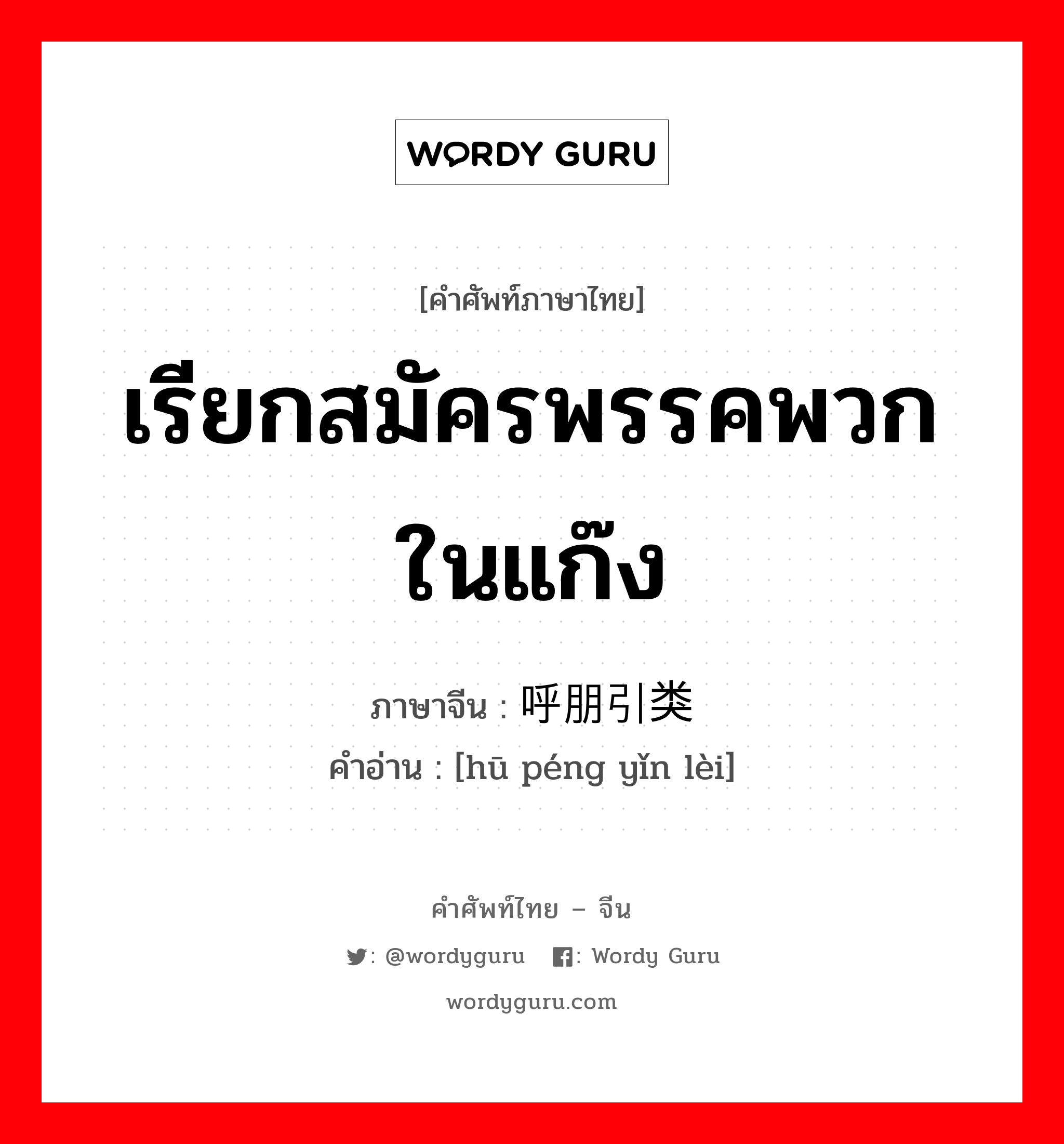 เรียกสมัครพรรคพวกในแก๊ง ภาษาจีนคืออะไร, คำศัพท์ภาษาไทย - จีน เรียกสมัครพรรคพวกในแก๊ง ภาษาจีน 呼朋引类 คำอ่าน [hū péng yǐn lèi]