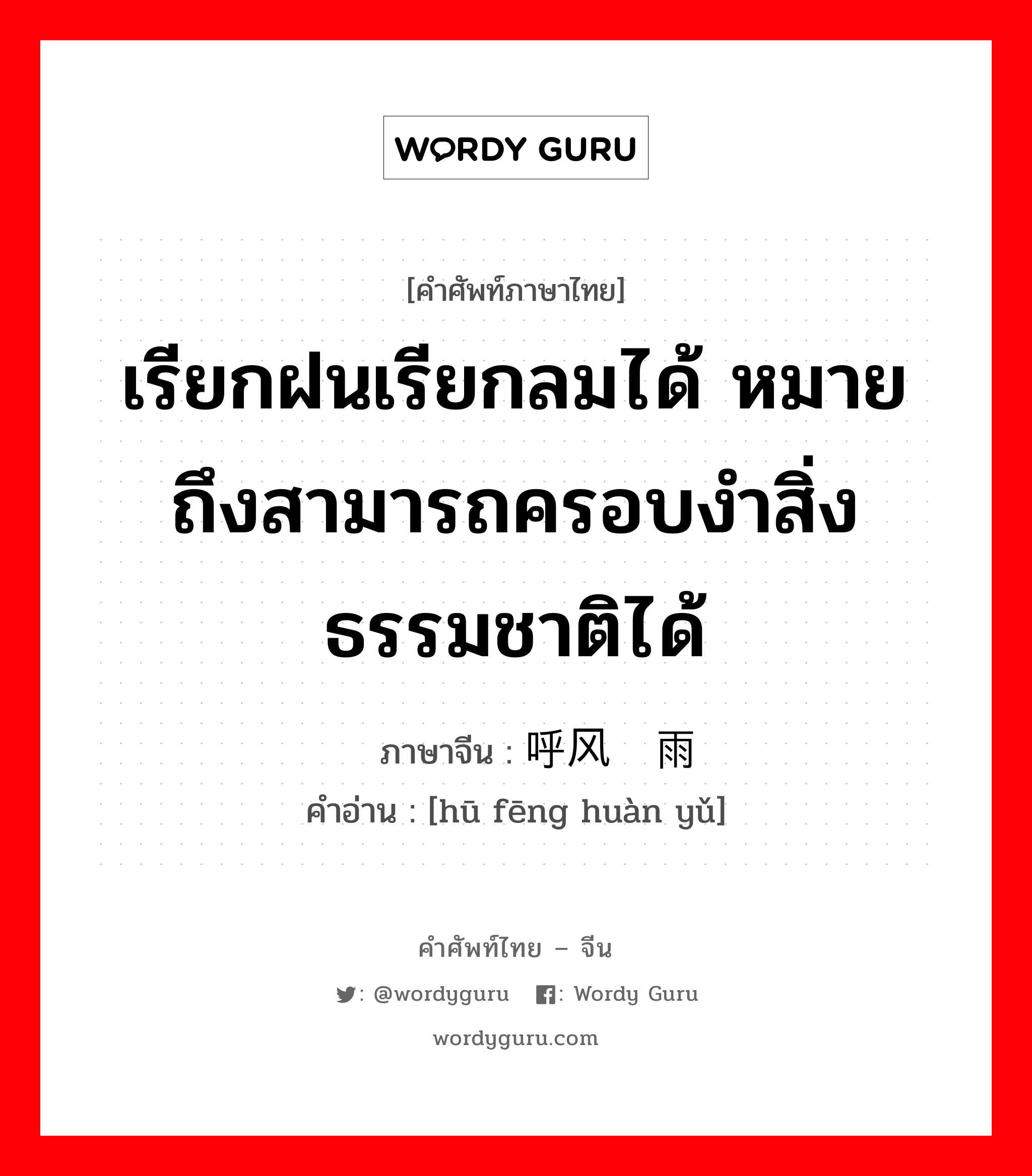 เรียกฝนเรียกลมได้ หมายถึงสามารถครอบงำสิ่งธรรมชาติได้ ภาษาจีนคืออะไร, คำศัพท์ภาษาไทย - จีน เรียกฝนเรียกลมได้ หมายถึงสามารถครอบงำสิ่งธรรมชาติได้ ภาษาจีน 呼风唤雨 คำอ่าน [hū fēng huàn yǔ]