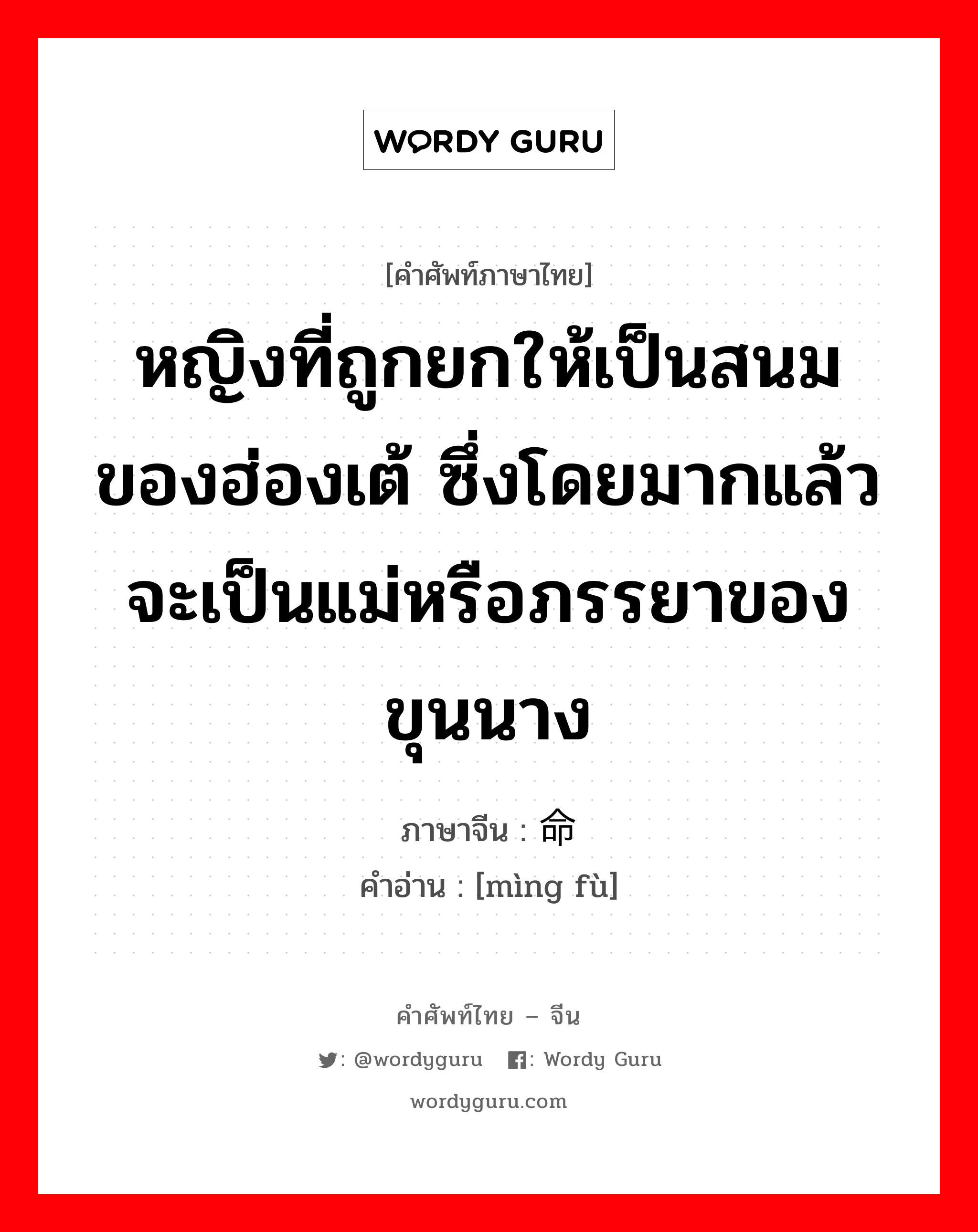 หญิงที่ถูกยกให้เป็นสนมของฮ่องเต้ ซึ่งโดยมากแล้วจะเป็นแม่หรือภรรยาของขุนนาง ภาษาจีนคืออะไร, คำศัพท์ภาษาไทย - จีน หญิงที่ถูกยกให้เป็นสนมของฮ่องเต้ ซึ่งโดยมากแล้วจะเป็นแม่หรือภรรยาของขุนนาง ภาษาจีน 命妇 คำอ่าน [mìng fù]