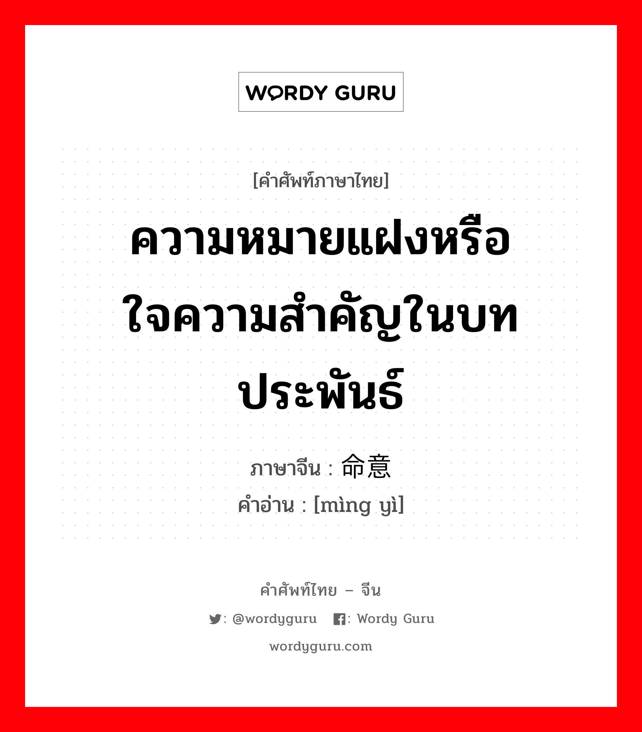 ความหมายแฝงหรือใจความสำคัญในบทประพันธ์ ภาษาจีนคืออะไร, คำศัพท์ภาษาไทย - จีน ความหมายแฝงหรือใจความสำคัญในบทประพันธ์ ภาษาจีน 命意 คำอ่าน [mìng yì]