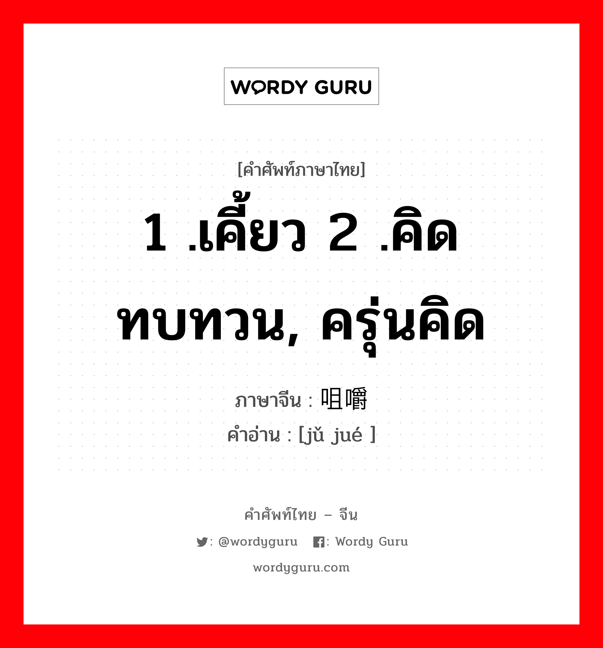 1 .เคี้ยว 2 .คิดทบทวน, ครุ่นคิด ภาษาจีนคืออะไร, คำศัพท์ภาษาไทย - จีน 1 .เคี้ยว 2 .คิดทบทวน, ครุ่นคิด ภาษาจีน 咀嚼 คำอ่าน [jǔ jué ]