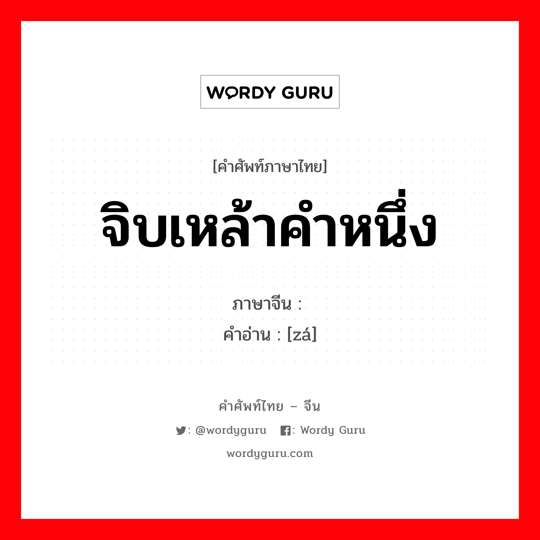 จิบเหล้าคำหนึ่ง ภาษาจีนคืออะไร, คำศัพท์ภาษาไทย - จีน จิบเหล้าคำหนึ่ง ภาษาจีน 咂 คำอ่าน [zá]