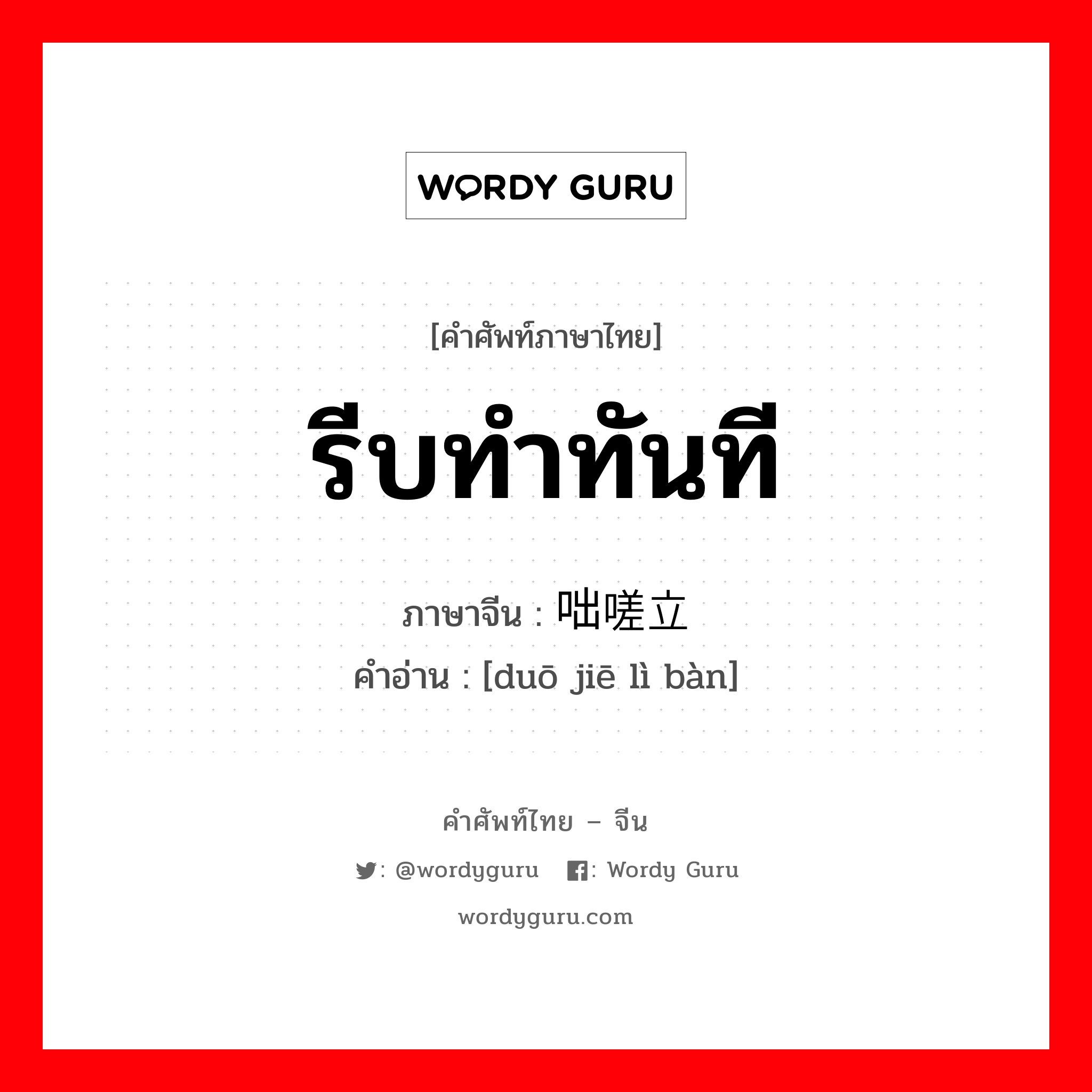 รีบทำทันที ภาษาจีนคืออะไร, คำศัพท์ภาษาไทย - จีน รีบทำทันที ภาษาจีน 咄嗟立办 คำอ่าน [duō jiē lì bàn]