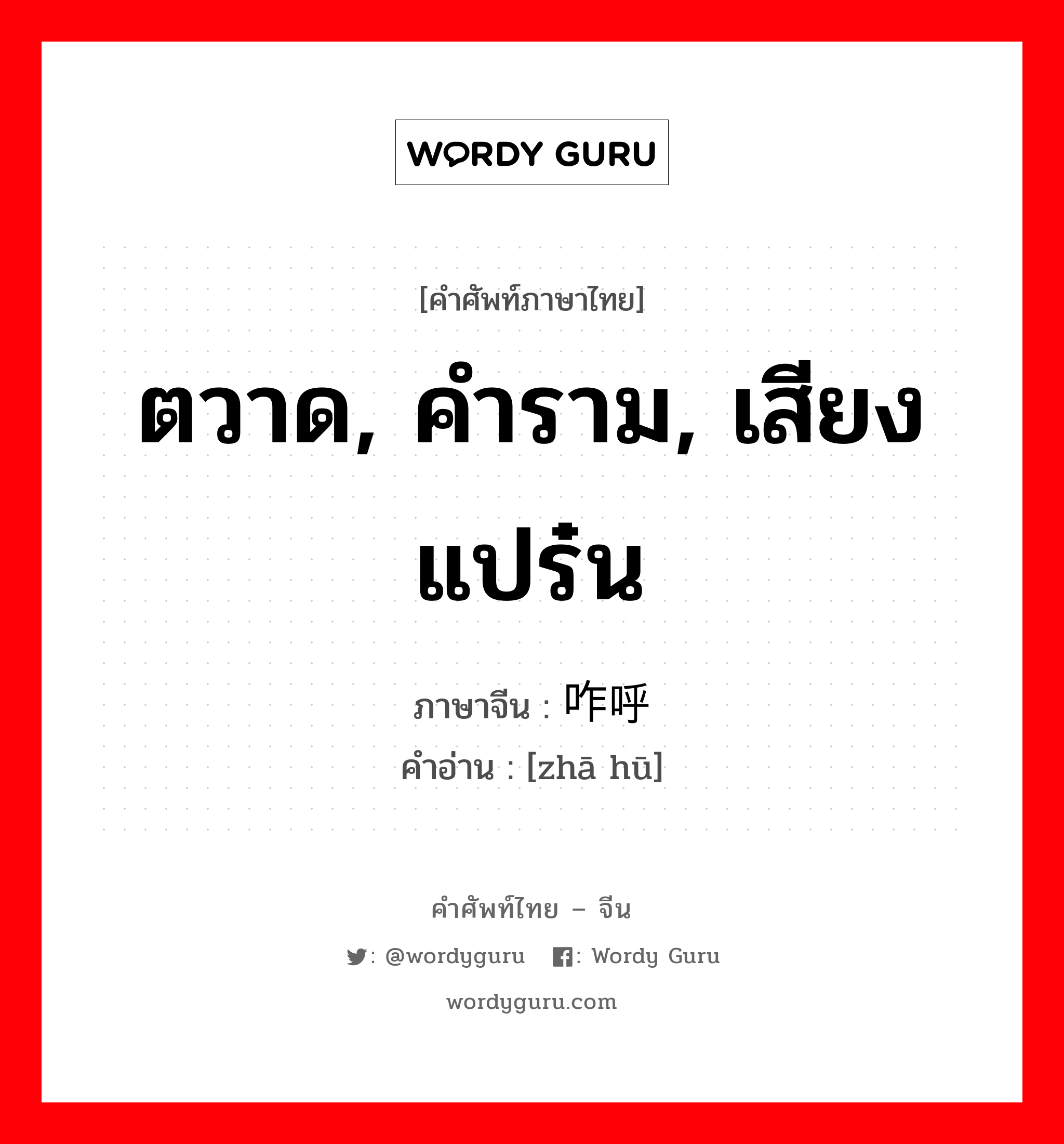 ตวาด, คำราม, เสียงแปร๋น ภาษาจีนคืออะไร, คำศัพท์ภาษาไทย - จีน ตวาด, คำราม, เสียงแปร๋น ภาษาจีน 咋呼 คำอ่าน [zhā hū]