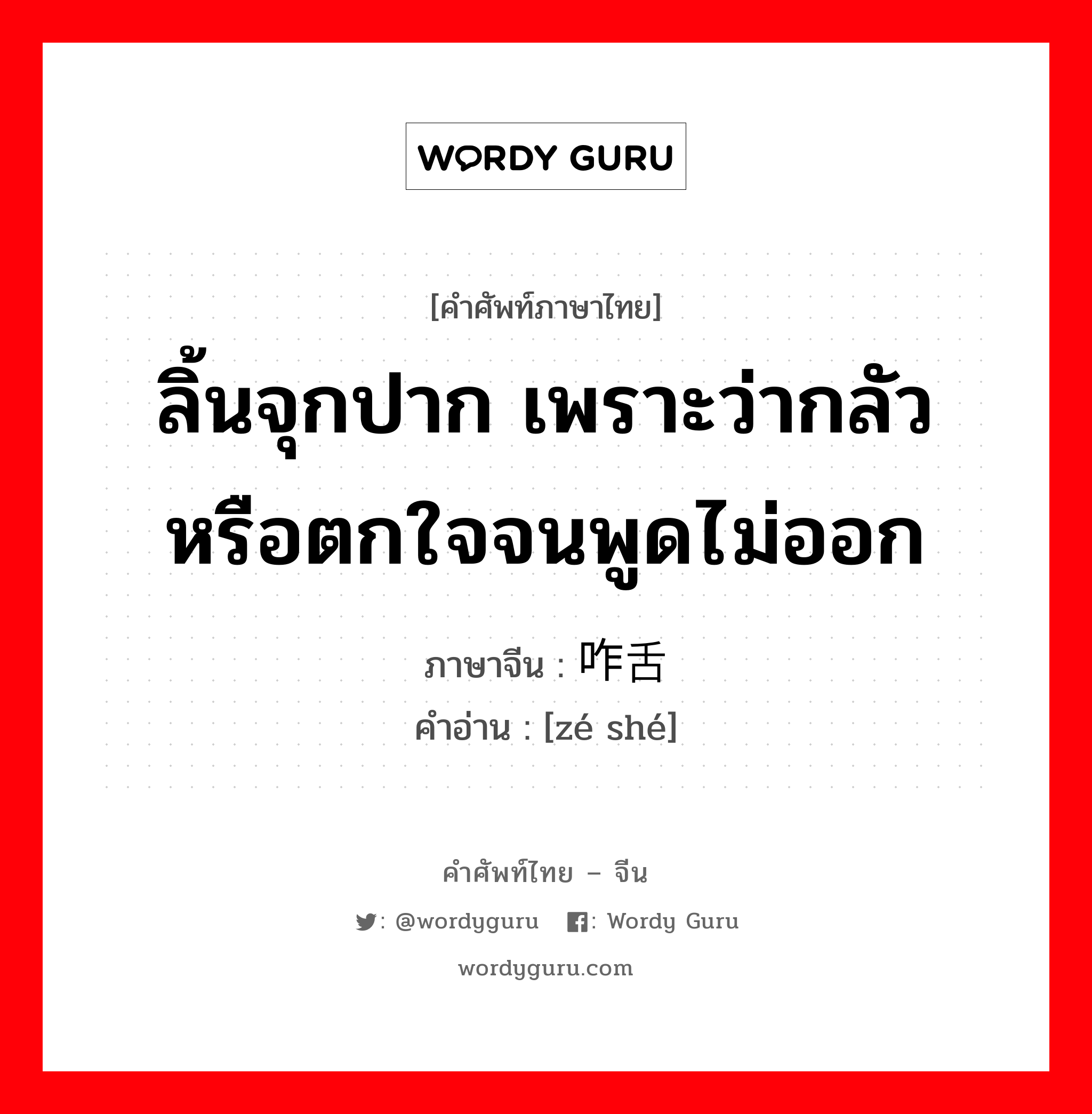 ลิ้นจุกปาก เพราะว่ากลัวหรือตกใจจนพูดไม่ออก ภาษาจีนคืออะไร, คำศัพท์ภาษาไทย - จีน ลิ้นจุกปาก เพราะว่ากลัวหรือตกใจจนพูดไม่ออก ภาษาจีน 咋舌 คำอ่าน [zé shé]