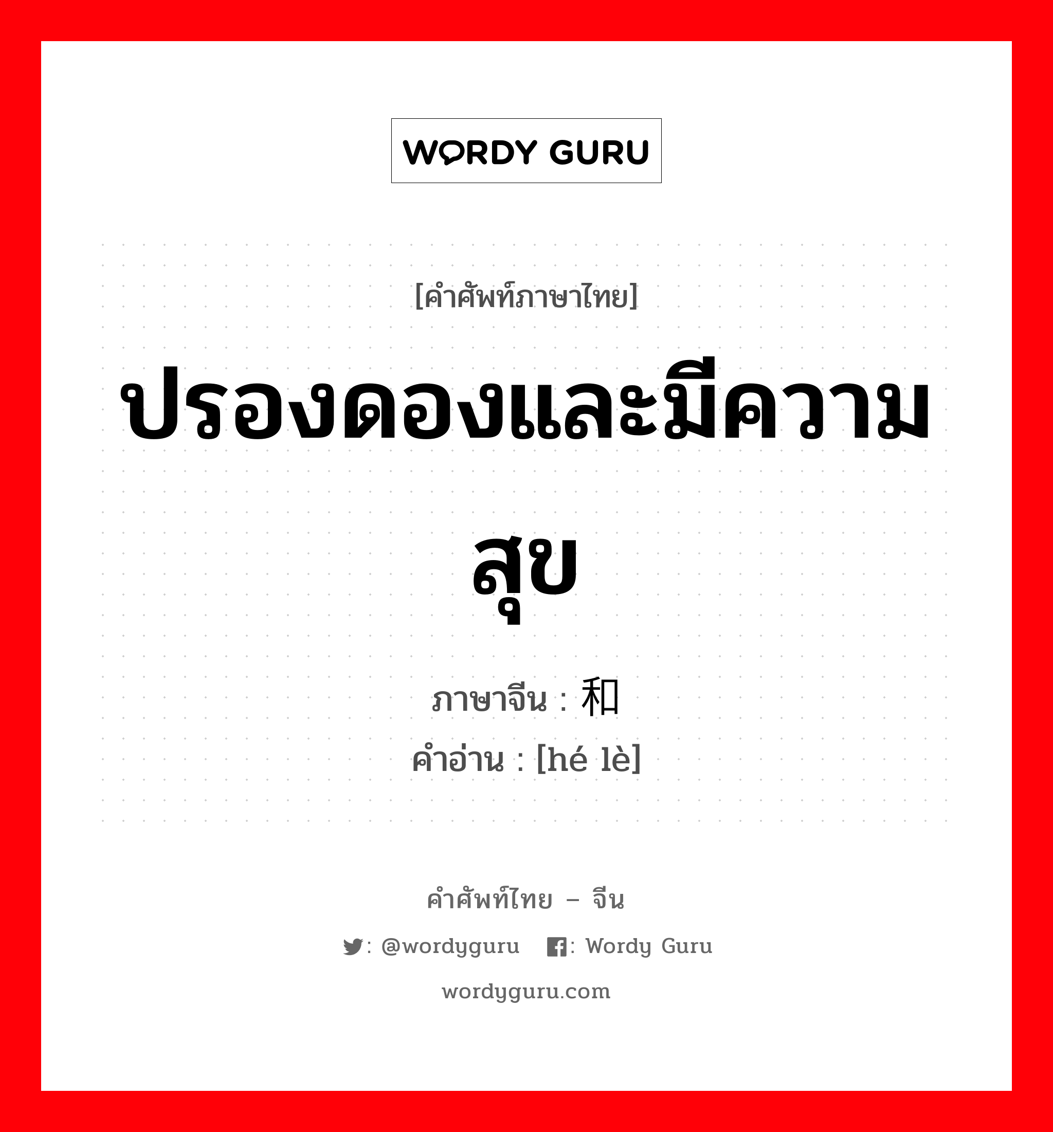 ปรองดองและมีความสุข ภาษาจีนคืออะไร, คำศัพท์ภาษาไทย - จีน ปรองดองและมีความสุข ภาษาจีน 和乐 คำอ่าน [hé lè]