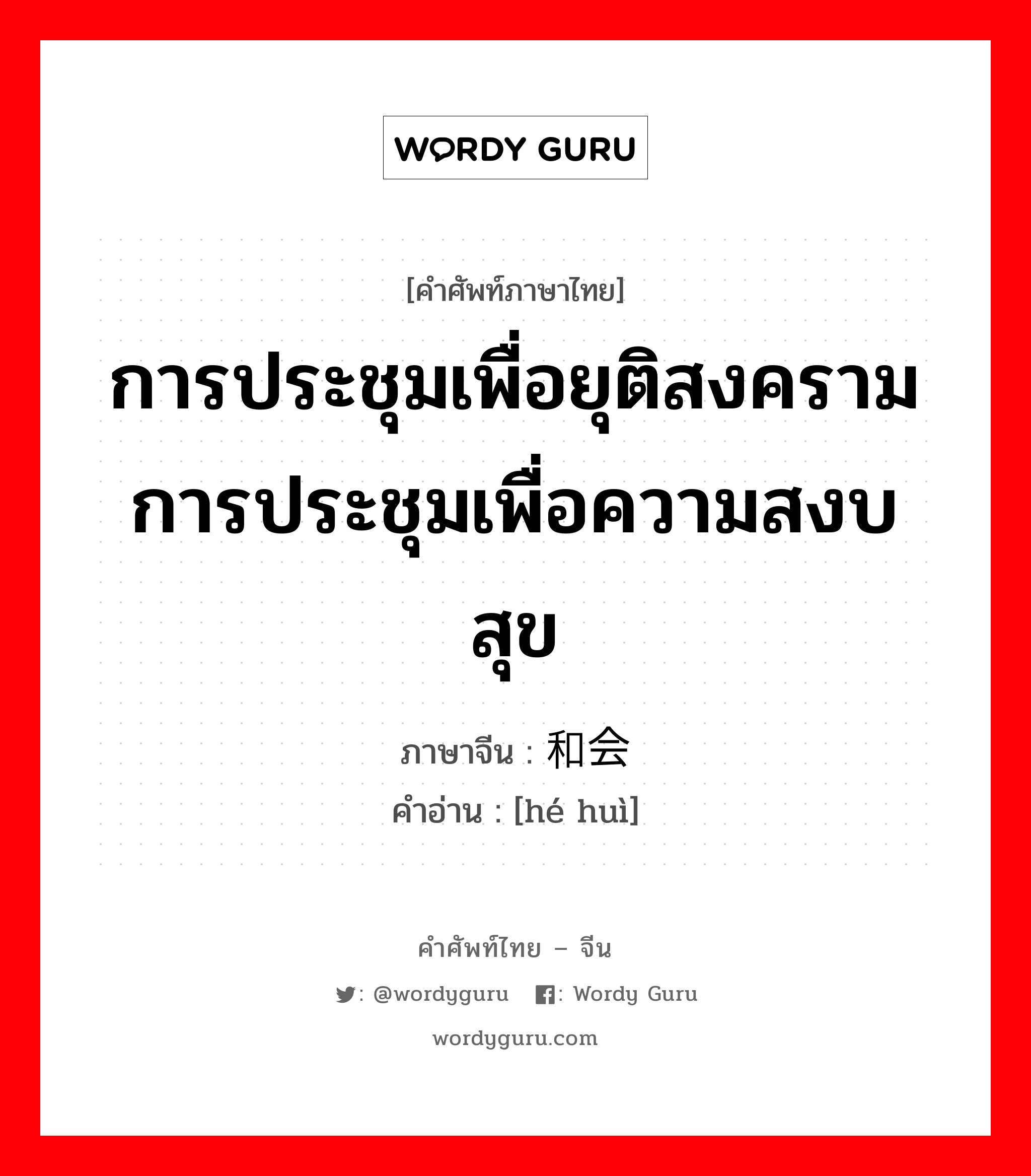 การประชุมเพื่อยุติสงคราม การประชุมเพื่อความสงบสุข ภาษาจีนคืออะไร, คำศัพท์ภาษาไทย - จีน การประชุมเพื่อยุติสงคราม การประชุมเพื่อความสงบสุข ภาษาจีน 和会 คำอ่าน [hé huì]