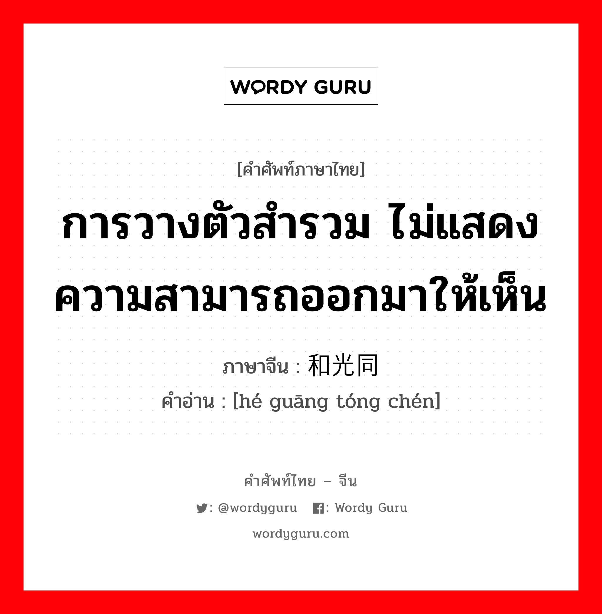 การวางตัวสำรวม ไม่แสดงความสามารถออกมาให้เห็น ภาษาจีนคืออะไร, คำศัพท์ภาษาไทย - จีน การวางตัวสำรวม ไม่แสดงความสามารถออกมาให้เห็น ภาษาจีน 和光同尘 คำอ่าน [hé guāng tóng chén]