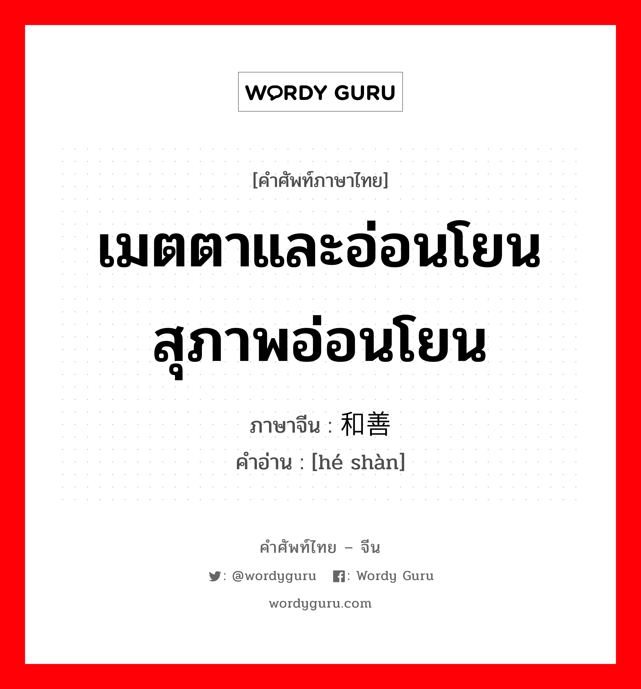 和善 ภาษาไทย?, คำศัพท์ภาษาไทย - จีน 和善 ภาษาจีน เมตตาและอ่อนโยน สุภาพอ่อนโยน คำอ่าน [hé shàn]