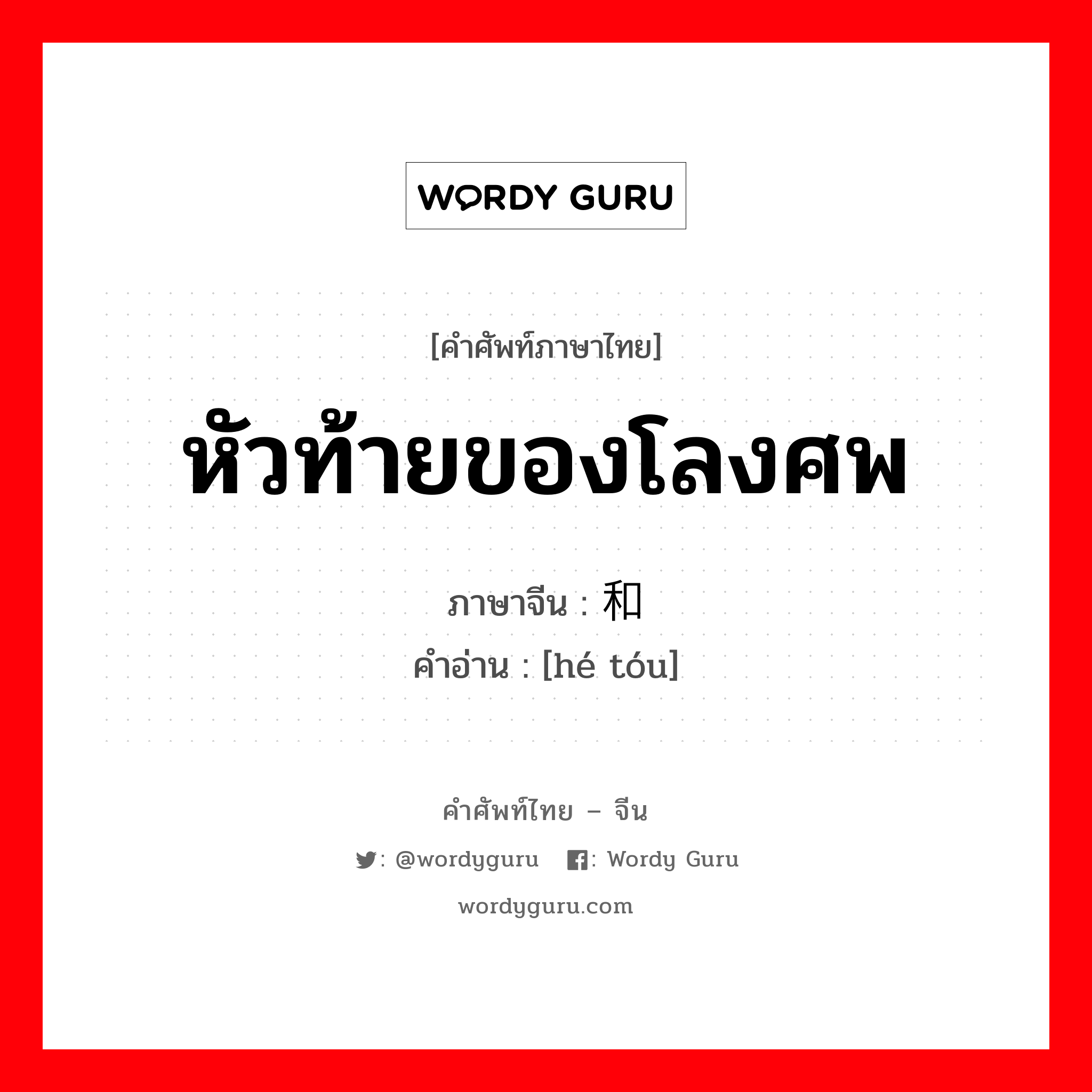 หัวท้ายของโลงศพ ภาษาจีนคืออะไร, คำศัพท์ภาษาไทย - จีน หัวท้ายของโลงศพ ภาษาจีน 和头 คำอ่าน [hé tóu]