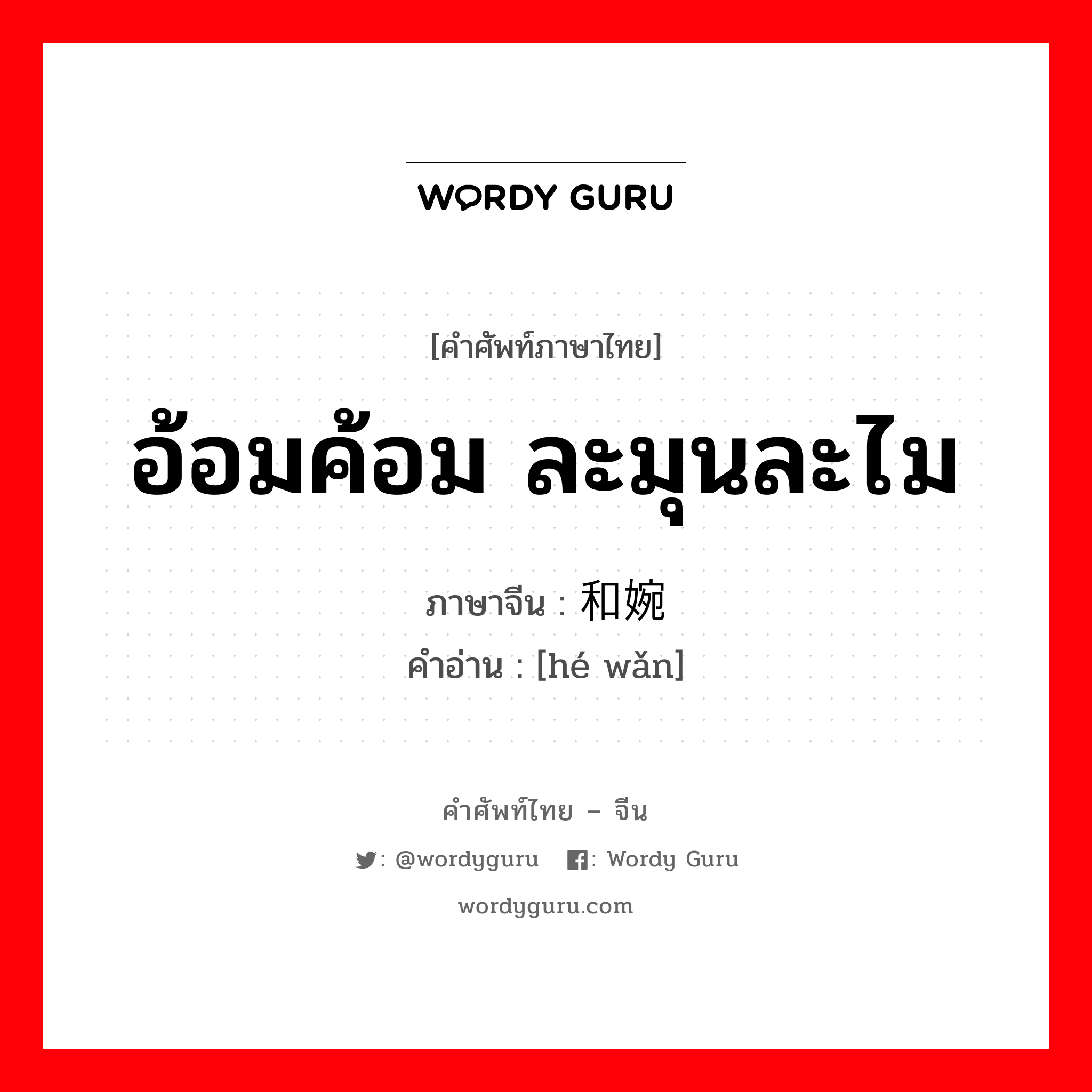 อ้อมค้อม ละมุนละไม ภาษาจีนคืออะไร, คำศัพท์ภาษาไทย - จีน อ้อมค้อม ละมุนละไม ภาษาจีน 和婉 คำอ่าน [hé wǎn]