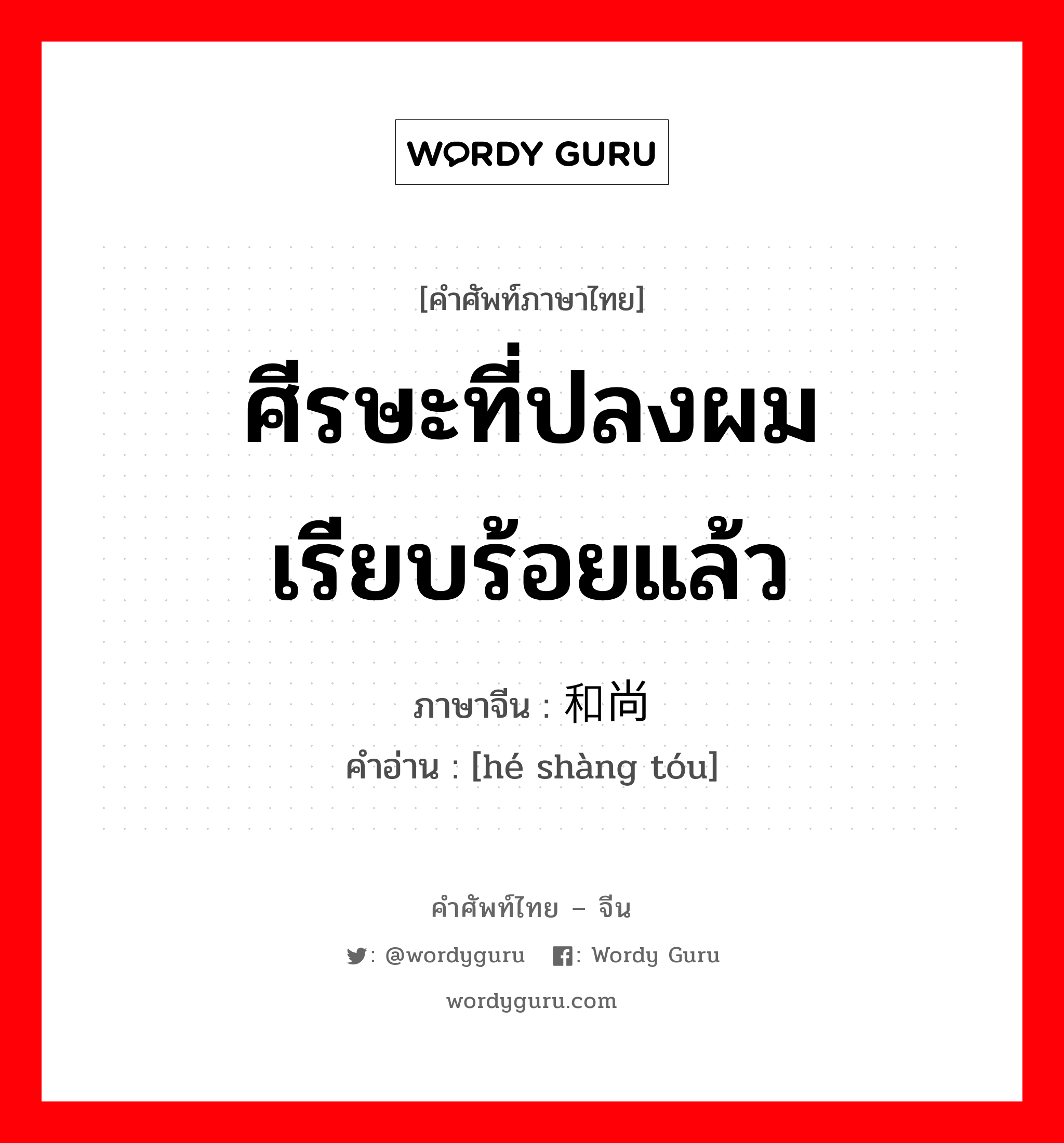 ศีรษะที่ปลงผมเรียบร้อยแล้ว ภาษาจีนคืออะไร, คำศัพท์ภาษาไทย - จีน ศีรษะที่ปลงผมเรียบร้อยแล้ว ภาษาจีน 和尚头 คำอ่าน [hé shàng tóu]