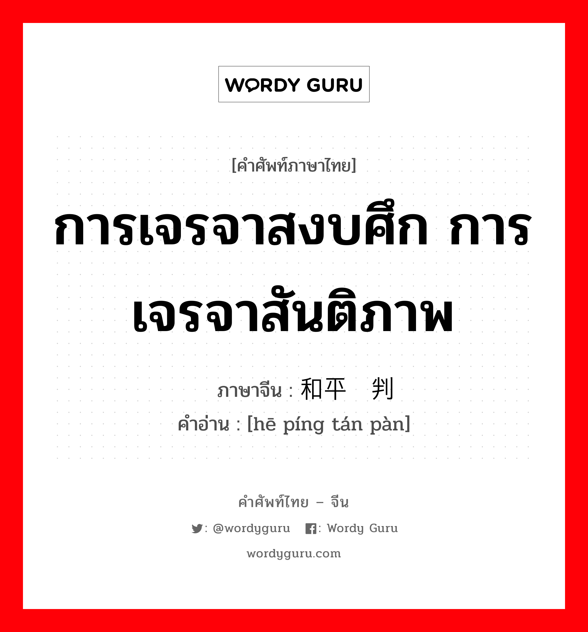 การเจรจาสงบศึก การเจรจาสันติภาพ ภาษาจีนคืออะไร, คำศัพท์ภาษาไทย - จีน การเจรจาสงบศึก การเจรจาสันติภาพ ภาษาจีน 和平谈判 คำอ่าน [hē píng tán pàn]