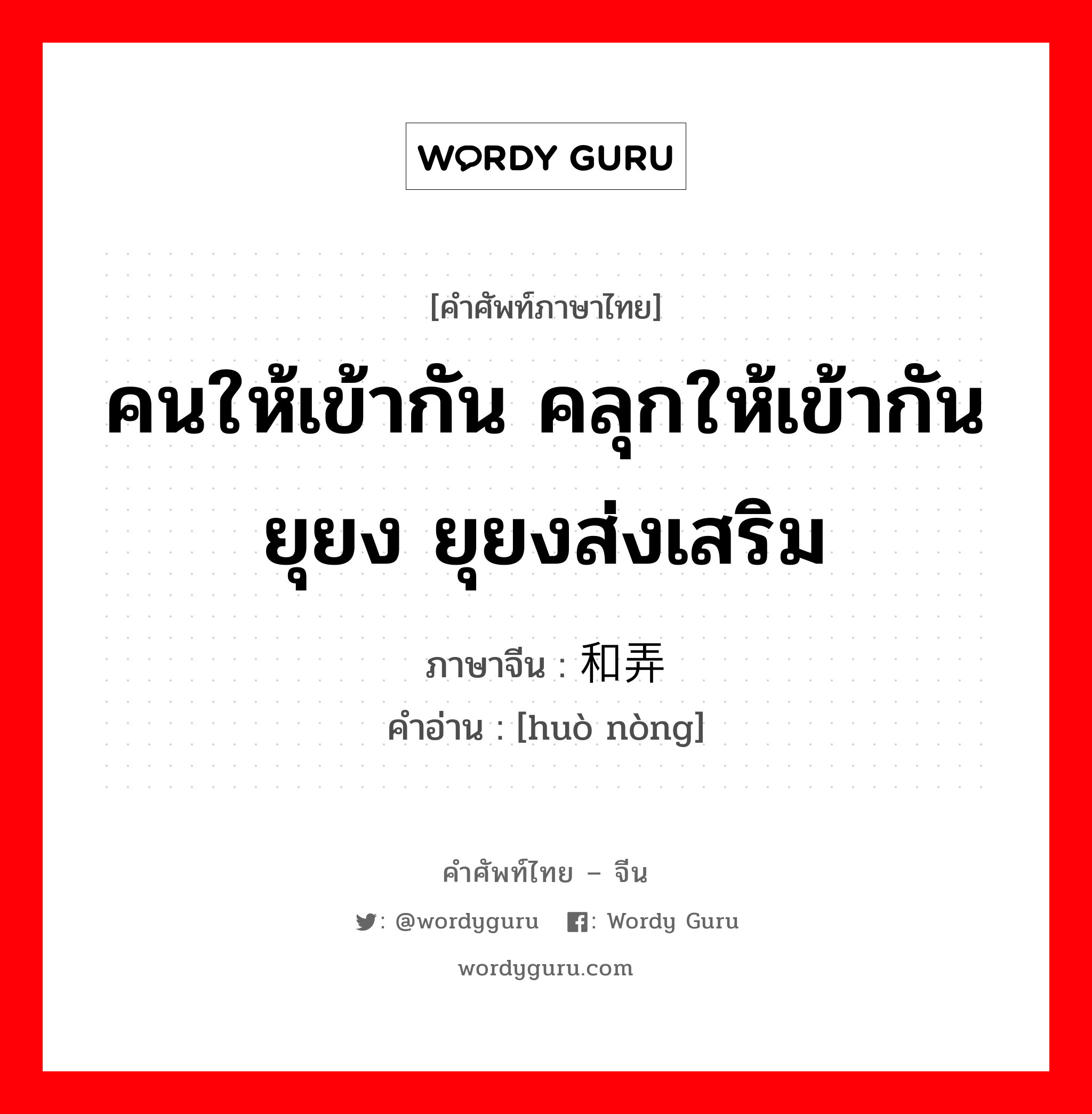 คนให้เข้ากัน คลุกให้เข้ากัน ยุยง ยุยงส่งเสริม ภาษาจีนคืออะไร, คำศัพท์ภาษาไทย - จีน คนให้เข้ากัน คลุกให้เข้ากัน ยุยง ยุยงส่งเสริม ภาษาจีน 和弄 คำอ่าน [huò nòng]