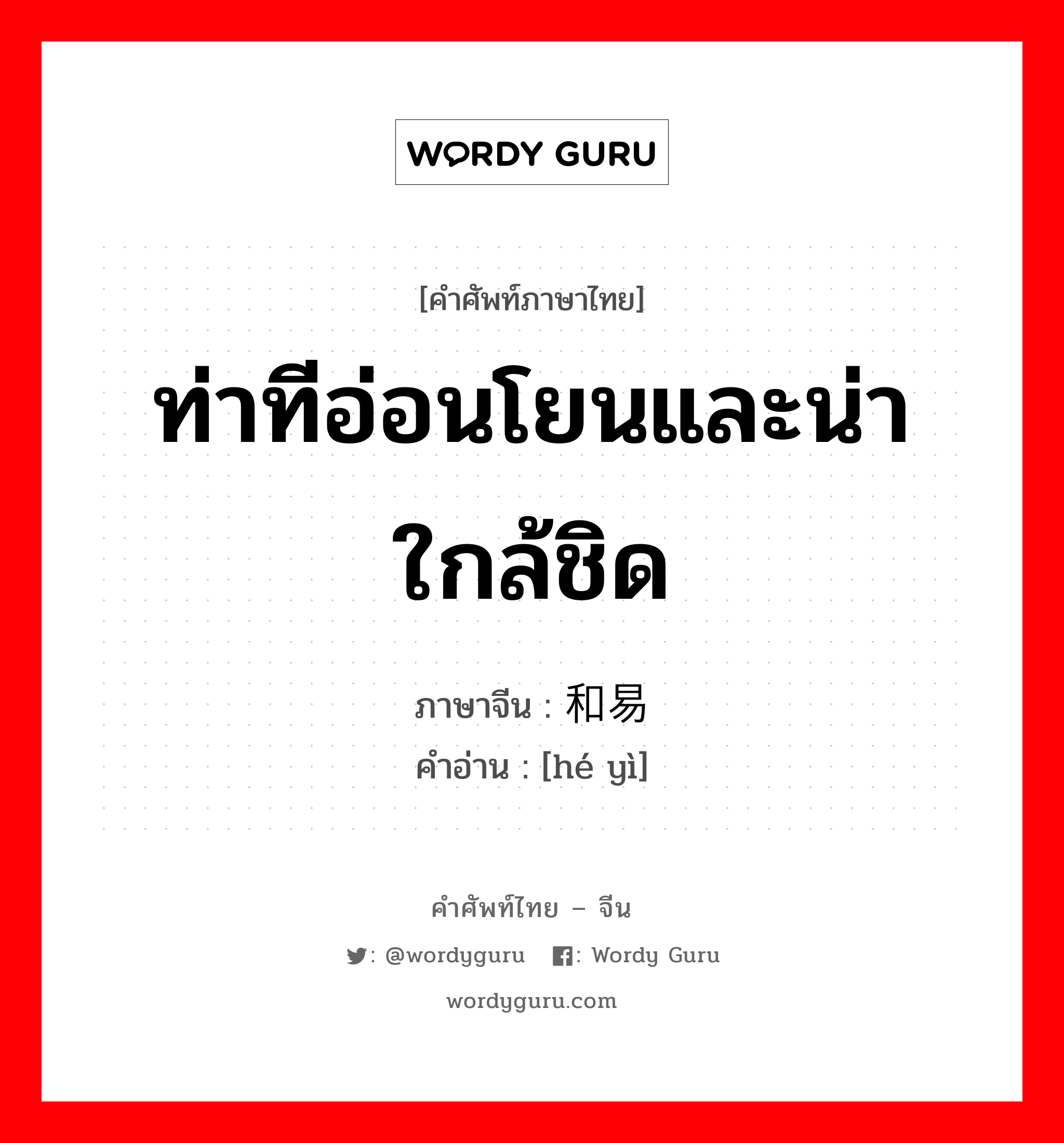 ท่าทีอ่อนโยนและน่าใกล้ชิด ภาษาจีนคืออะไร, คำศัพท์ภาษาไทย - จีน ท่าทีอ่อนโยนและน่าใกล้ชิด ภาษาจีน 和易 คำอ่าน [hé yì]