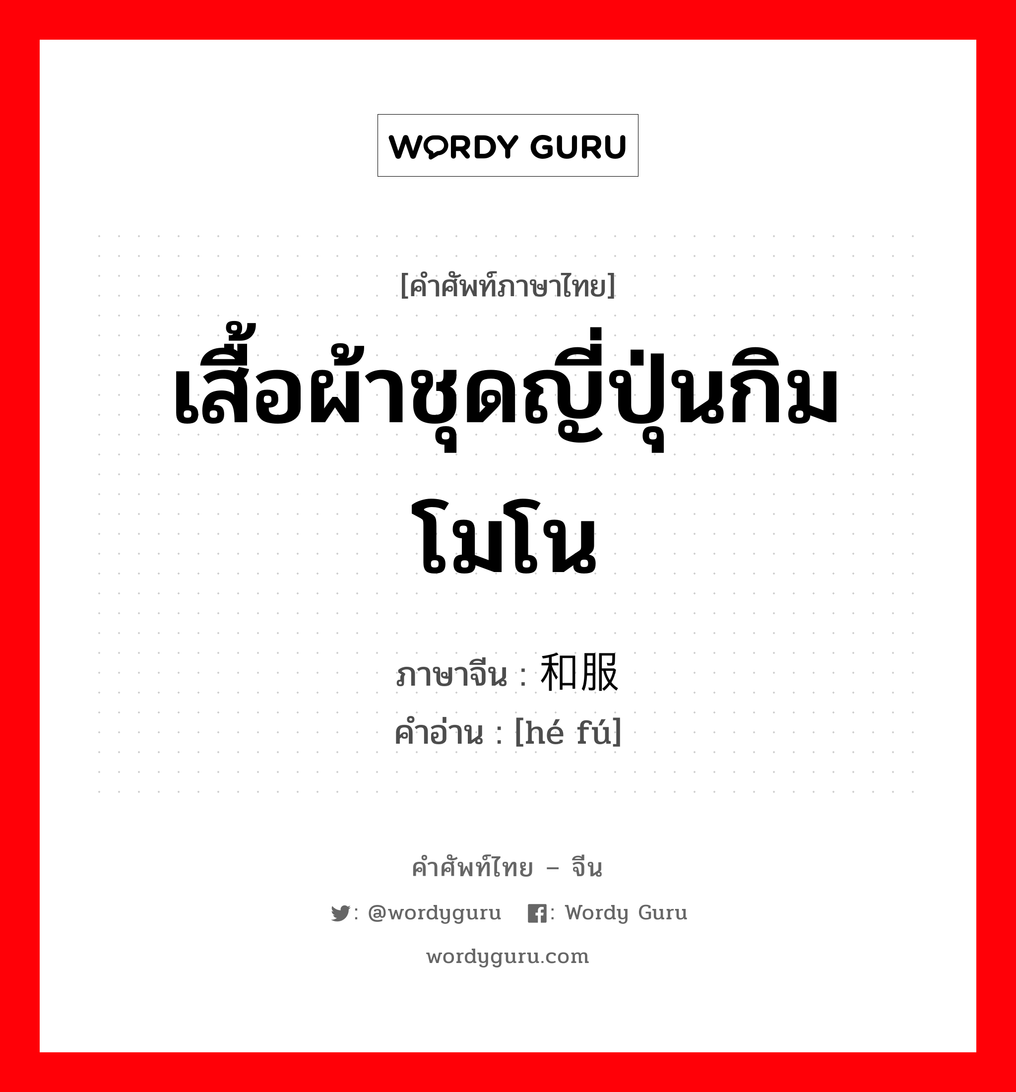 เสื้อผ้าชุดญี่ปุ่นกิมโมโน ภาษาจีนคืออะไร, คำศัพท์ภาษาไทย - จีน เสื้อผ้าชุดญี่ปุ่นกิมโมโน ภาษาจีน 和服 คำอ่าน [hé fú]