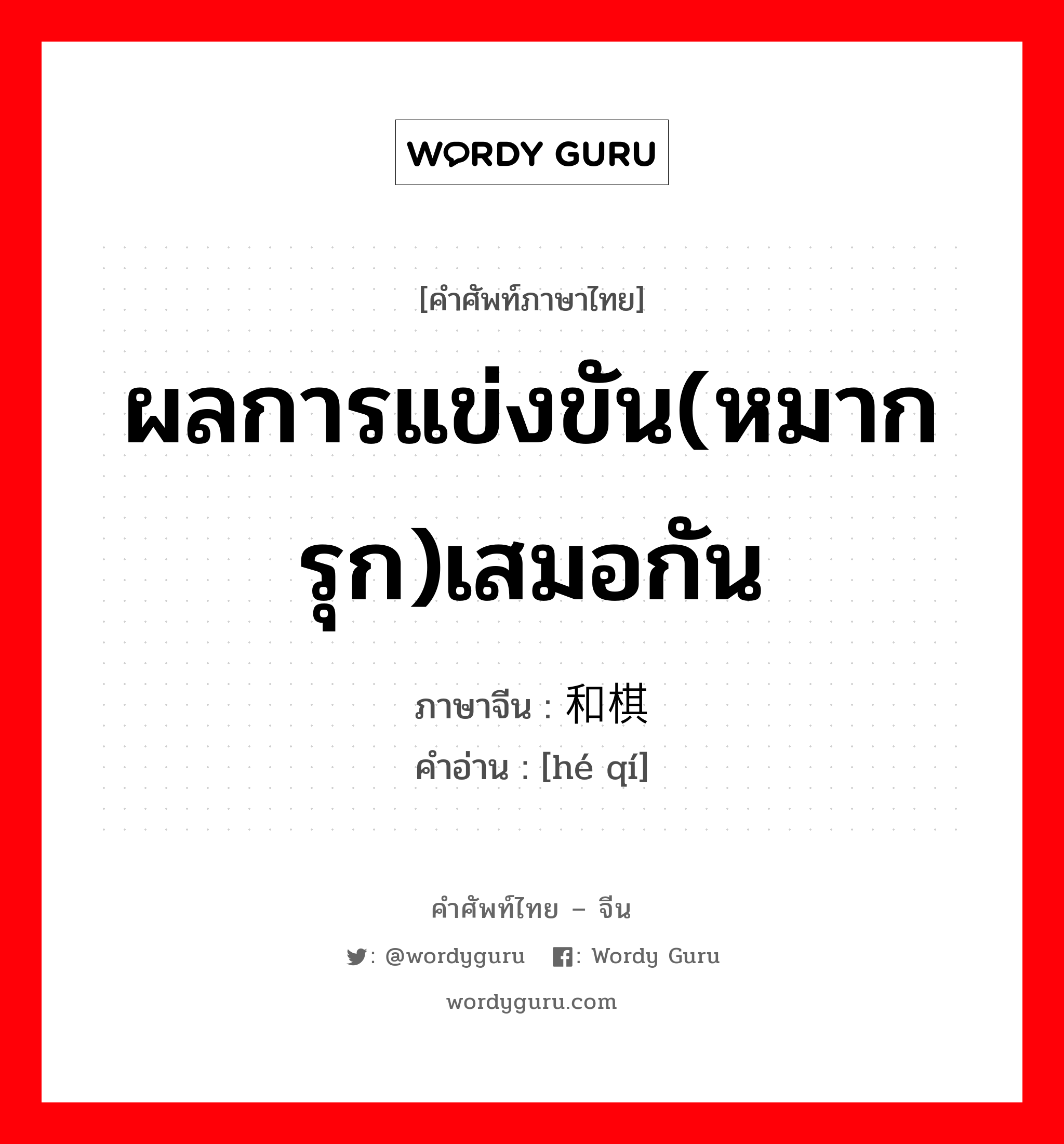 ผลการแข่งขัน(หมากรุก)เสมอกัน ภาษาจีนคืออะไร, คำศัพท์ภาษาไทย - จีน ผลการแข่งขัน(หมากรุก)เสมอกัน ภาษาจีน 和棋 คำอ่าน [hé qí]