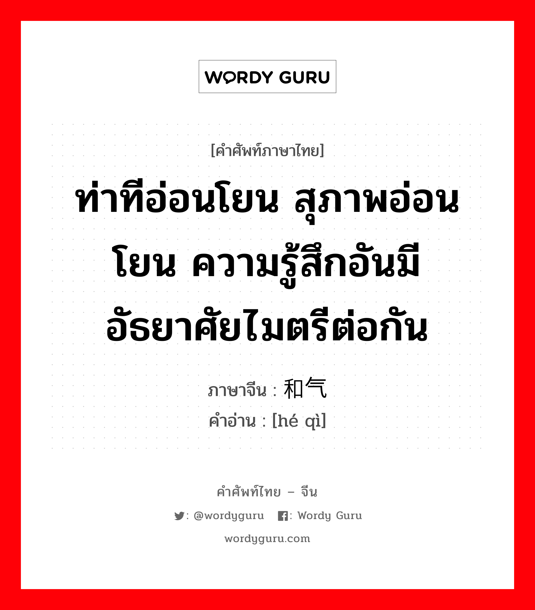 ท่าทีอ่อนโยน สุภาพอ่อนโยน ความรู้สึกอันมีอัธยาศัยไมตรีต่อกัน ภาษาจีนคืออะไร, คำศัพท์ภาษาไทย - จีน ท่าทีอ่อนโยน สุภาพอ่อนโยน ความรู้สึกอันมีอัธยาศัยไมตรีต่อกัน ภาษาจีน 和气 คำอ่าน [hé qì]