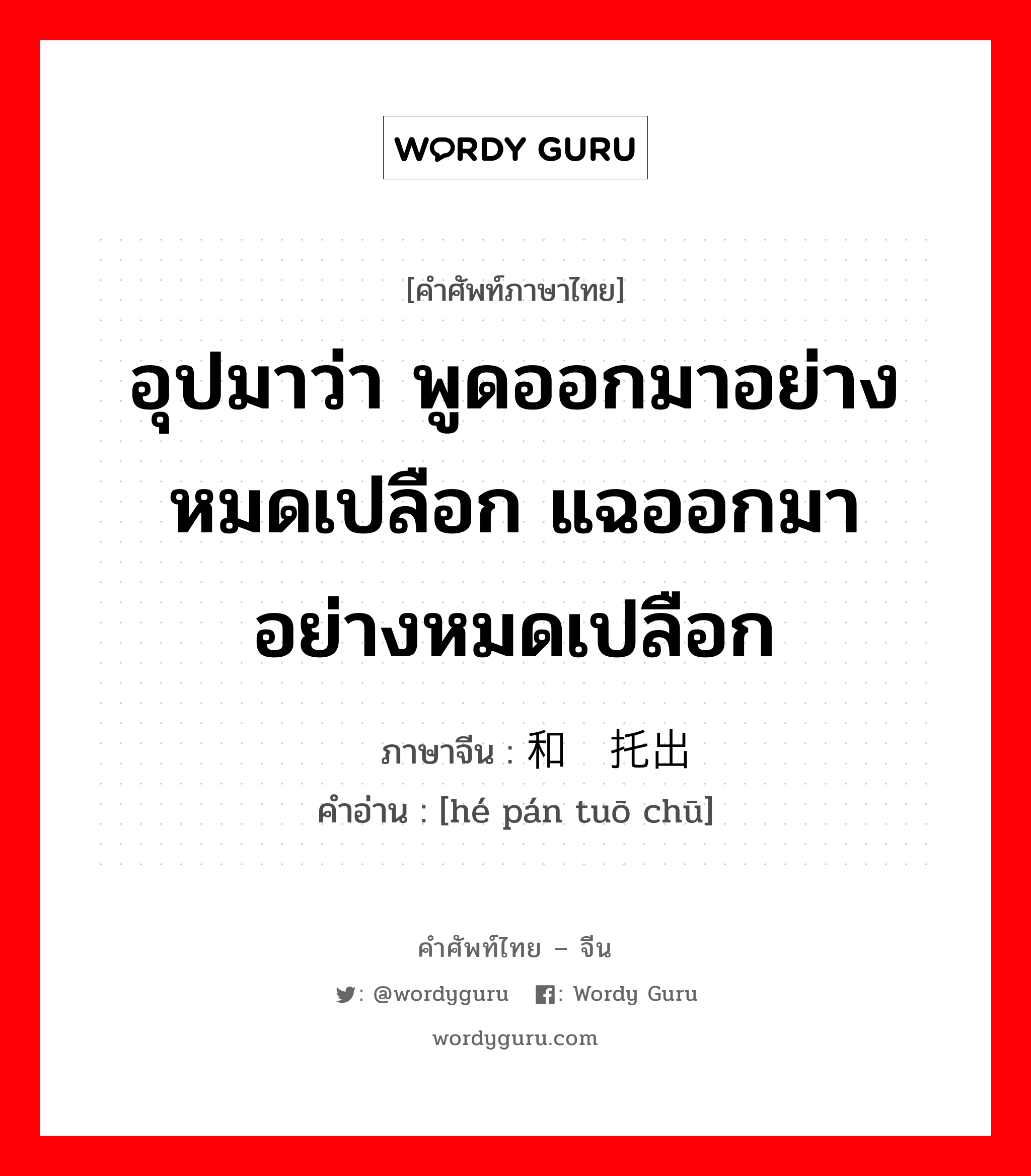 อุปมาว่า พูดออกมาอย่างหมดเปลือก แฉออกมาอย่างหมดเปลือก ภาษาจีนคืออะไร, คำศัพท์ภาษาไทย - จีน อุปมาว่า พูดออกมาอย่างหมดเปลือก แฉออกมาอย่างหมดเปลือก ภาษาจีน 和盘托出 คำอ่าน [hé pán tuō chū]