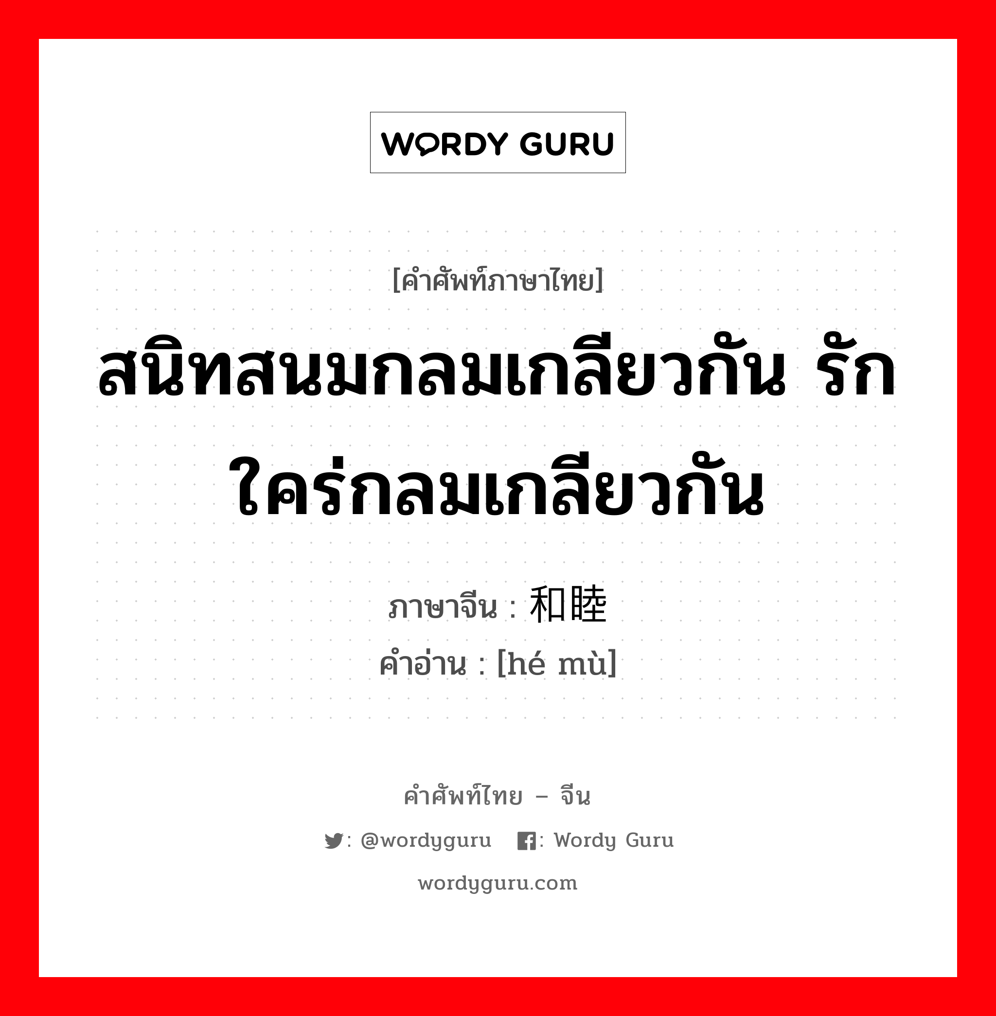 สนิทสนมกลมเกลียวกัน รักใคร่กลมเกลียวกัน ภาษาจีนคืออะไร, คำศัพท์ภาษาไทย - จีน สนิทสนมกลมเกลียวกัน รักใคร่กลมเกลียวกัน ภาษาจีน 和睦 คำอ่าน [hé mù]