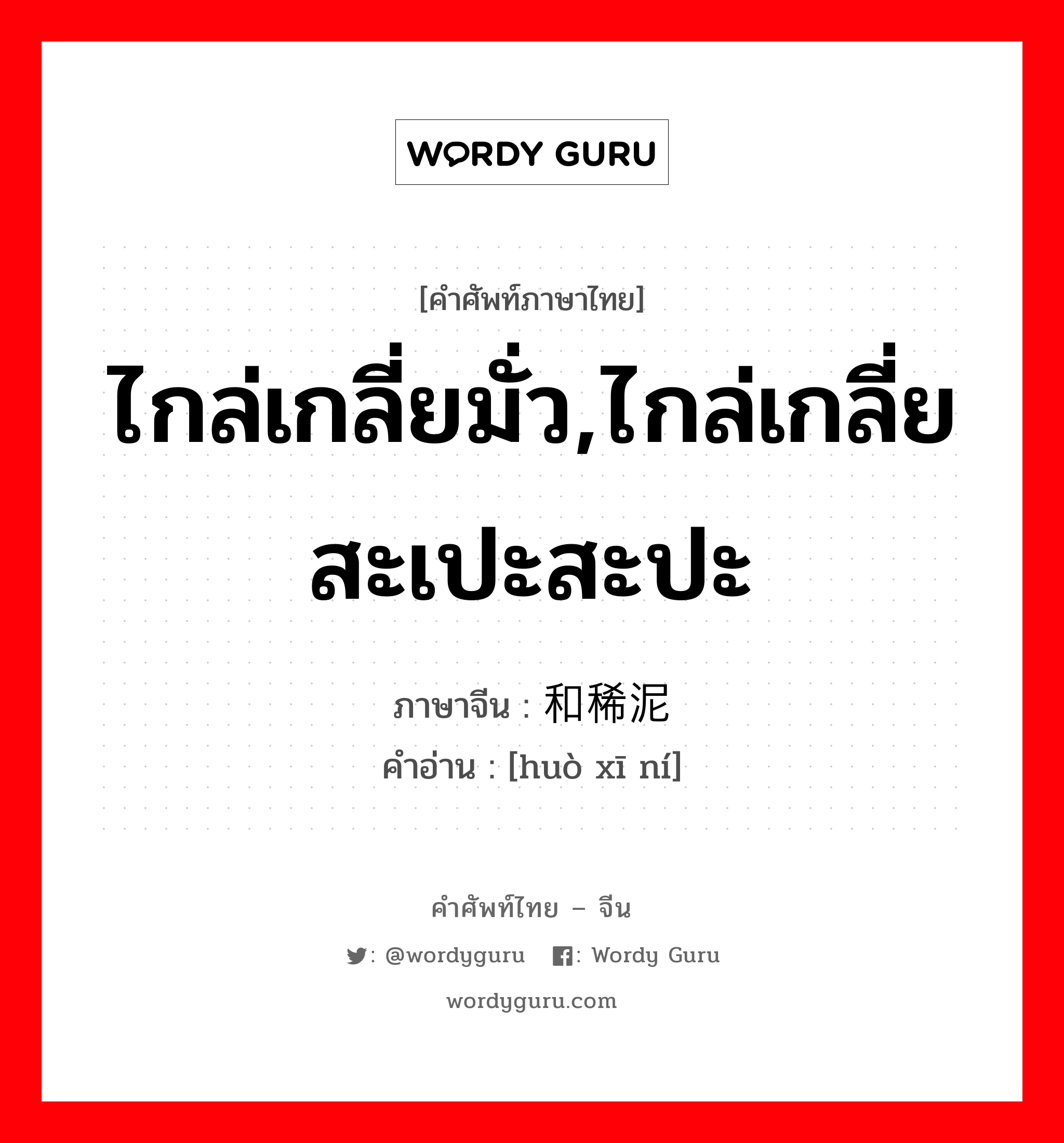 ไกล่เกลี่ยมั่ว,ไกล่เกลี่ยสะเปะสะปะ ภาษาจีนคืออะไร, คำศัพท์ภาษาไทย - จีน ไกล่เกลี่ยมั่ว,ไกล่เกลี่ยสะเปะสะปะ ภาษาจีน 和稀泥 คำอ่าน [huò xī ní]