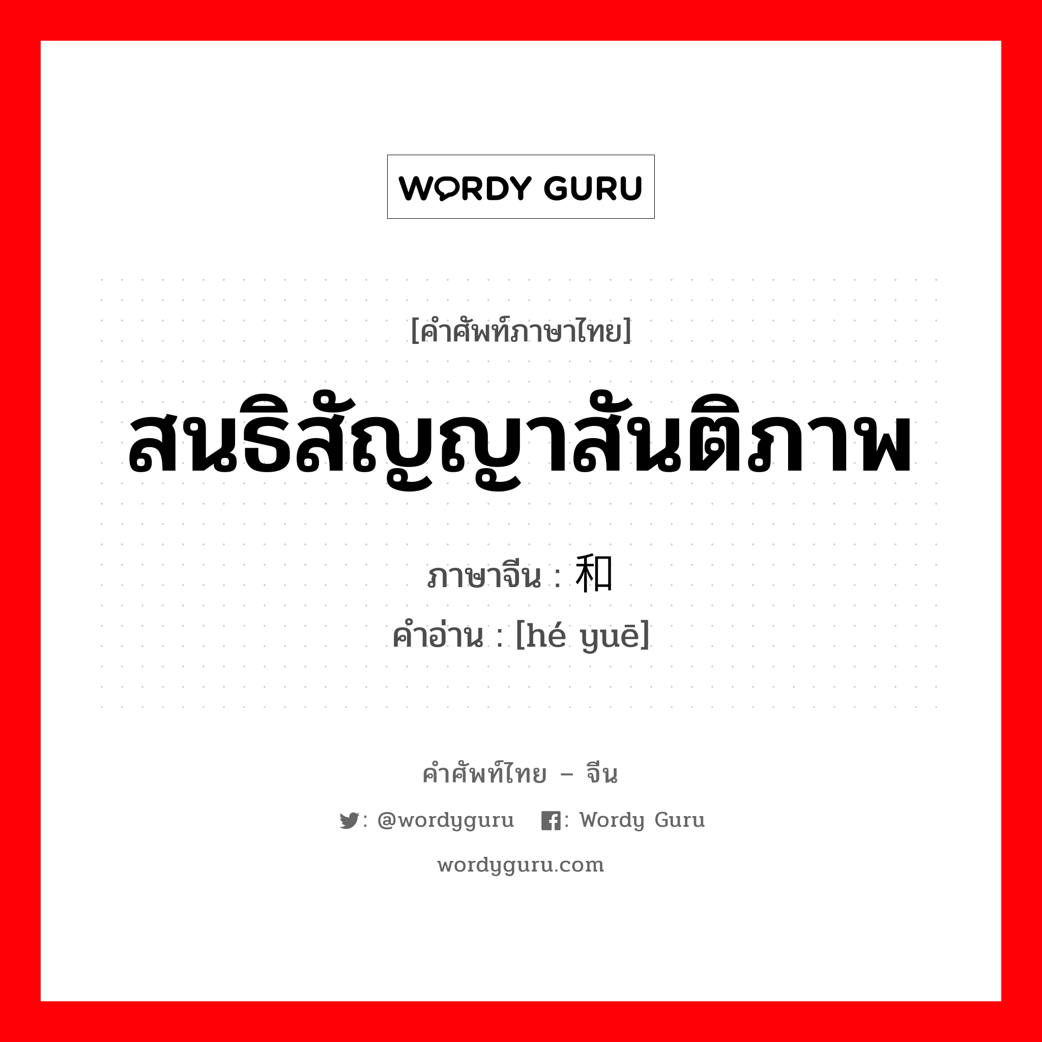 สนธิสัญญาสันติภาพ ภาษาจีนคืออะไร, คำศัพท์ภาษาไทย - จีน สนธิสัญญาสันติภาพ ภาษาจีน 和约 คำอ่าน [hé yuē]