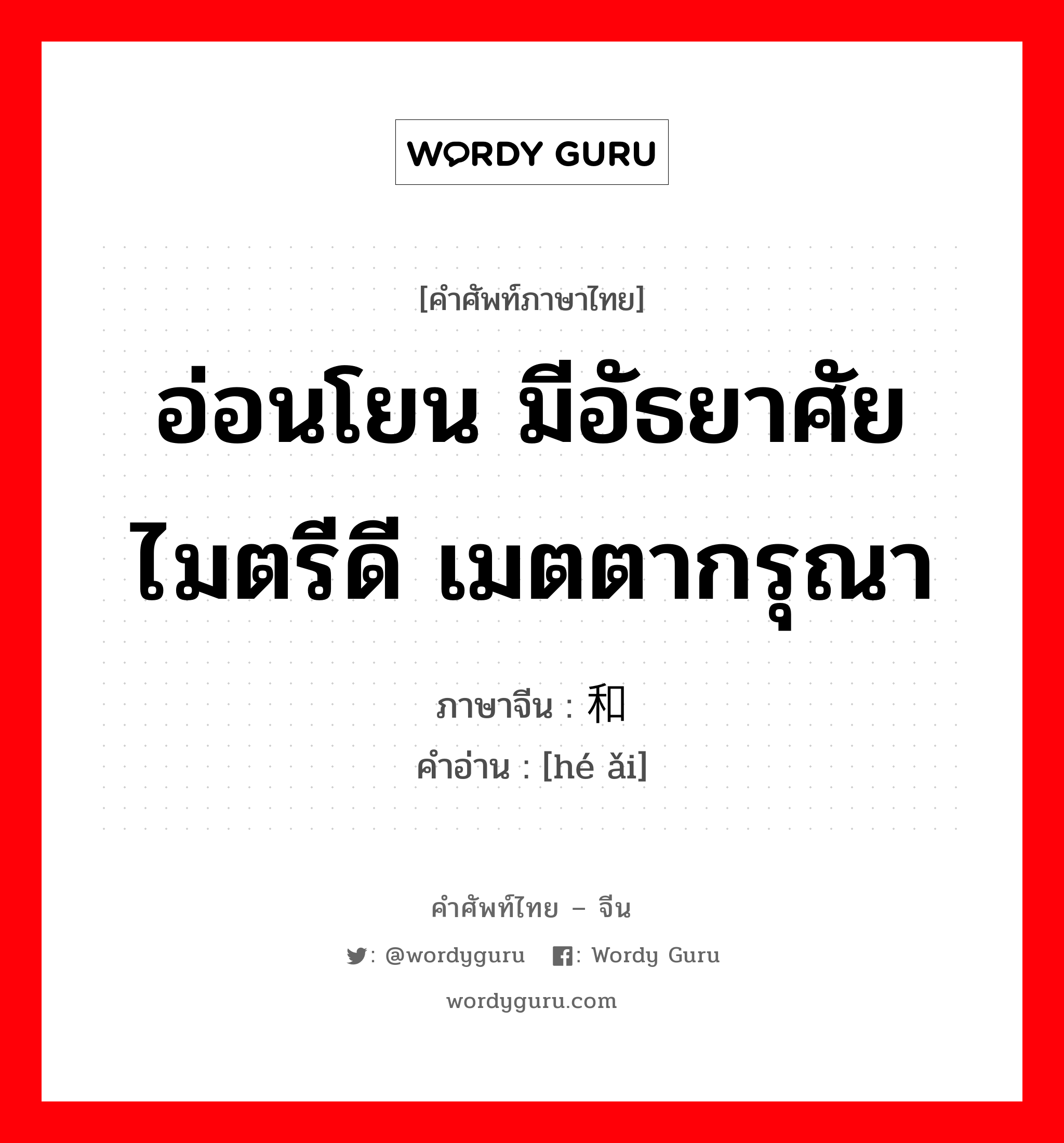 อ่อนโยน มีอัธยาศัยไมตรีดี เมตตากรุณา ภาษาจีนคืออะไร, คำศัพท์ภาษาไทย - จีน อ่อนโยน มีอัธยาศัยไมตรีดี เมตตากรุณา ภาษาจีน 和蔼 คำอ่าน [hé ǎi]