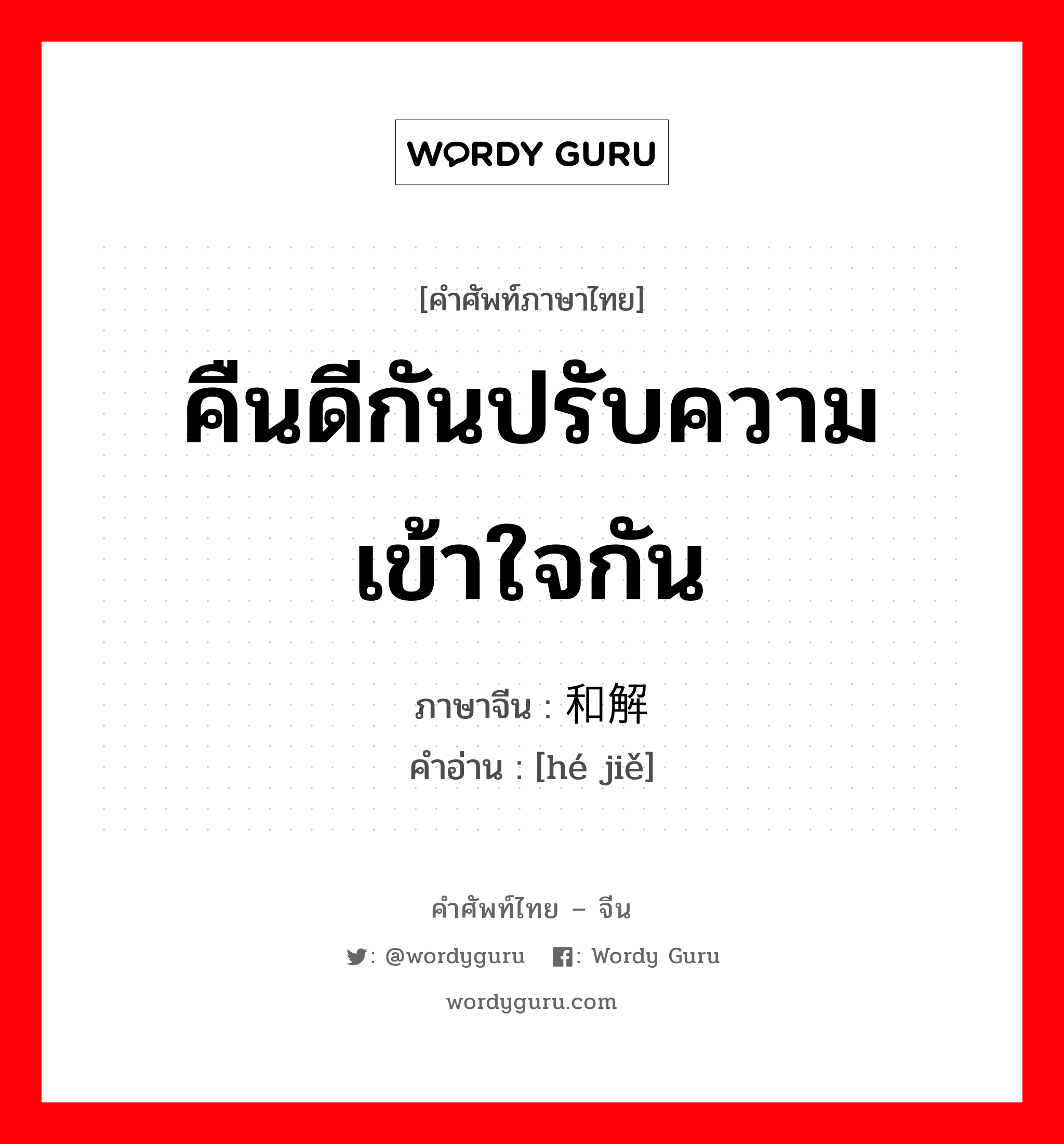 คืนดีกันปรับความเข้าใจกัน ภาษาจีนคืออะไร, คำศัพท์ภาษาไทย - จีน คืนดีกันปรับความเข้าใจกัน ภาษาจีน 和解 คำอ่าน [hé jiě]