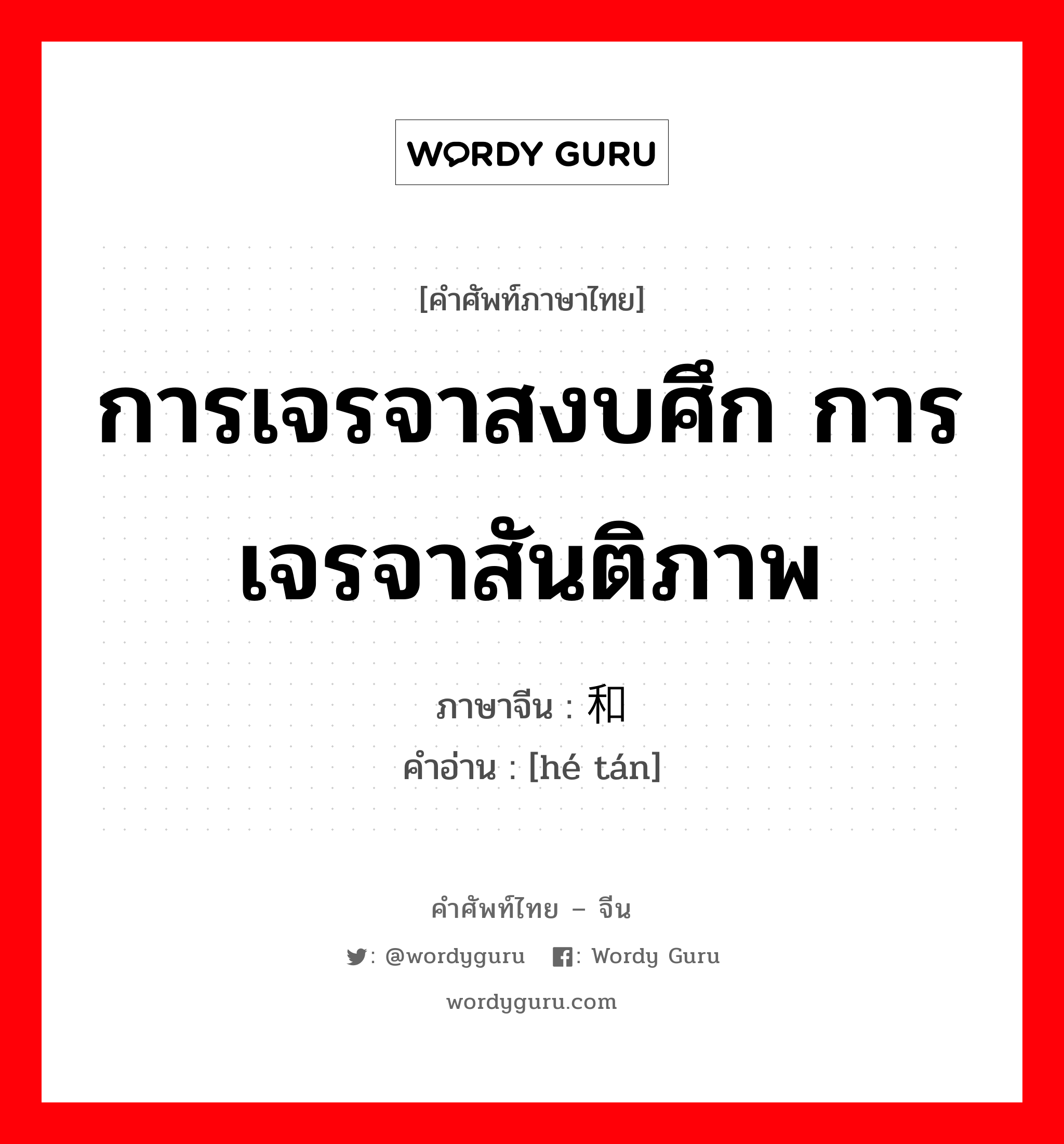 การเจรจาสงบศึก การเจรจาสันติภาพ ภาษาจีนคืออะไร, คำศัพท์ภาษาไทย - จีน การเจรจาสงบศึก การเจรจาสันติภาพ ภาษาจีน 和谈 คำอ่าน [hé tán]