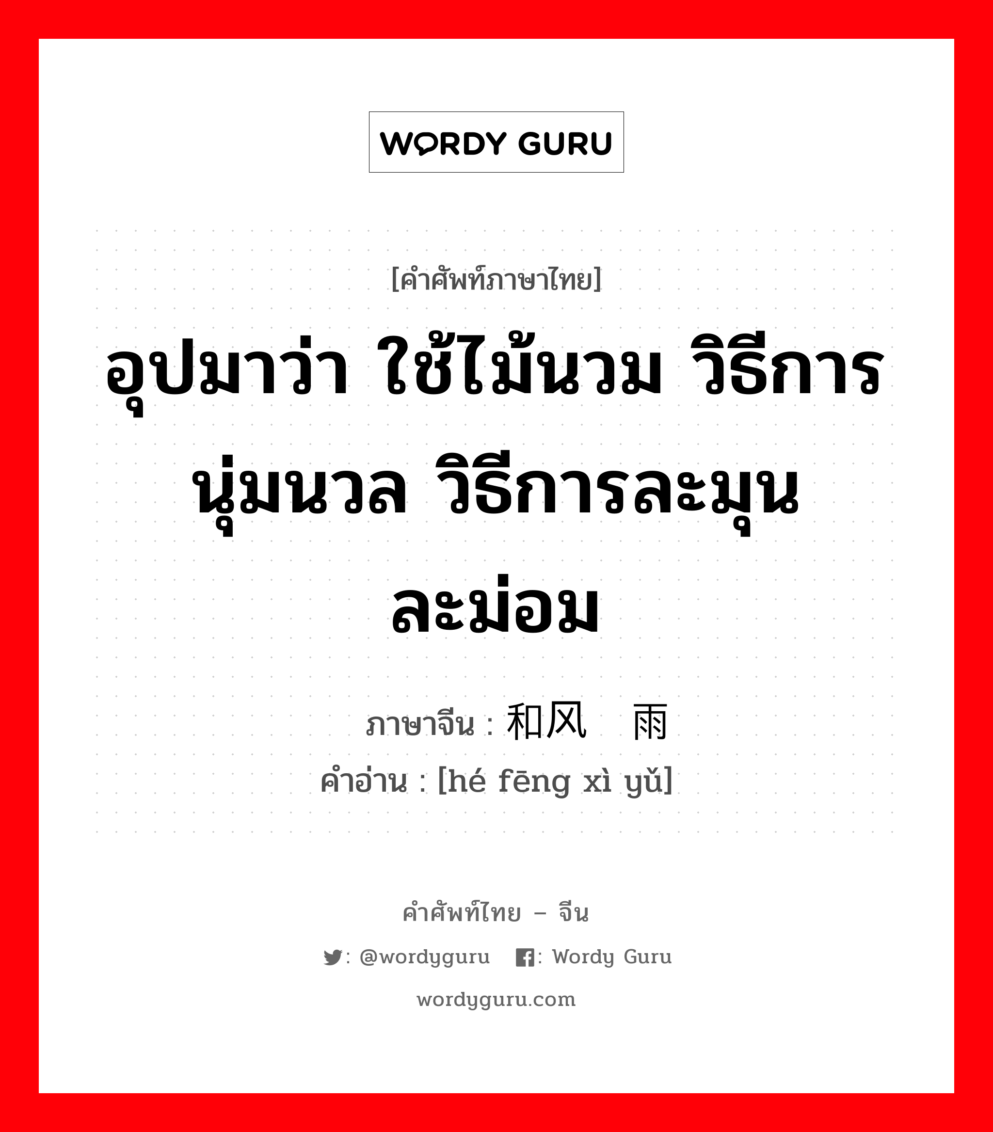 อุปมาว่า ใช้ไม้นวม วิธีการนุ่มนวล วิธีการละมุนละม่อม ภาษาจีนคืออะไร, คำศัพท์ภาษาไทย - จีน อุปมาว่า ใช้ไม้นวม วิธีการนุ่มนวล วิธีการละมุนละม่อม ภาษาจีน 和风细雨 คำอ่าน [hé fēng xì yǔ]