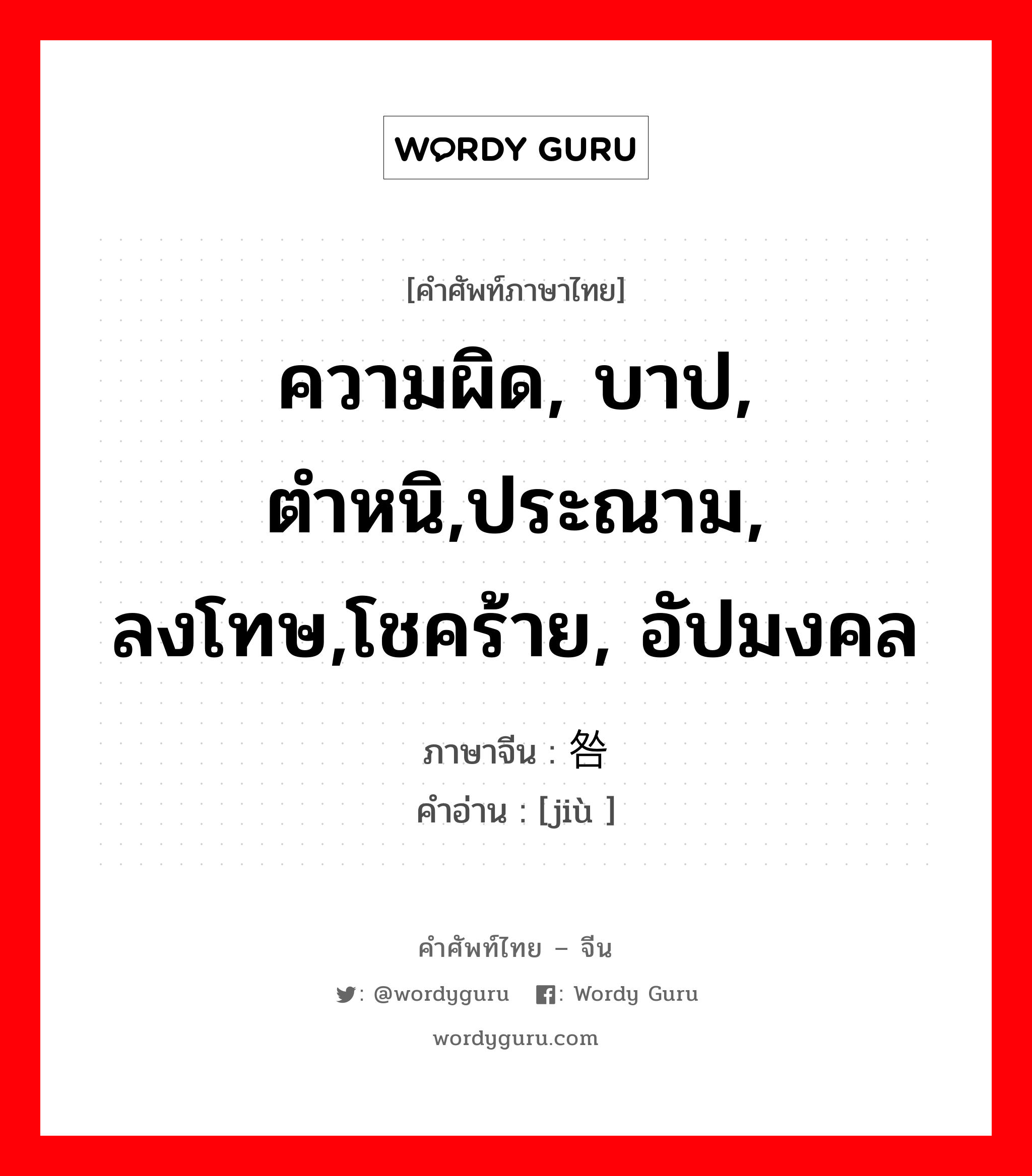 ความผิด, บาป, ตำหนิ,ประณาม, ลงโทษ,โชคร้าย, อัปมงคล ภาษาจีนคืออะไร, คำศัพท์ภาษาไทย - จีน ความผิด, บาป, ตำหนิ,ประณาม, ลงโทษ,โชคร้าย, อัปมงคล ภาษาจีน 咎 คำอ่าน [jiù ]