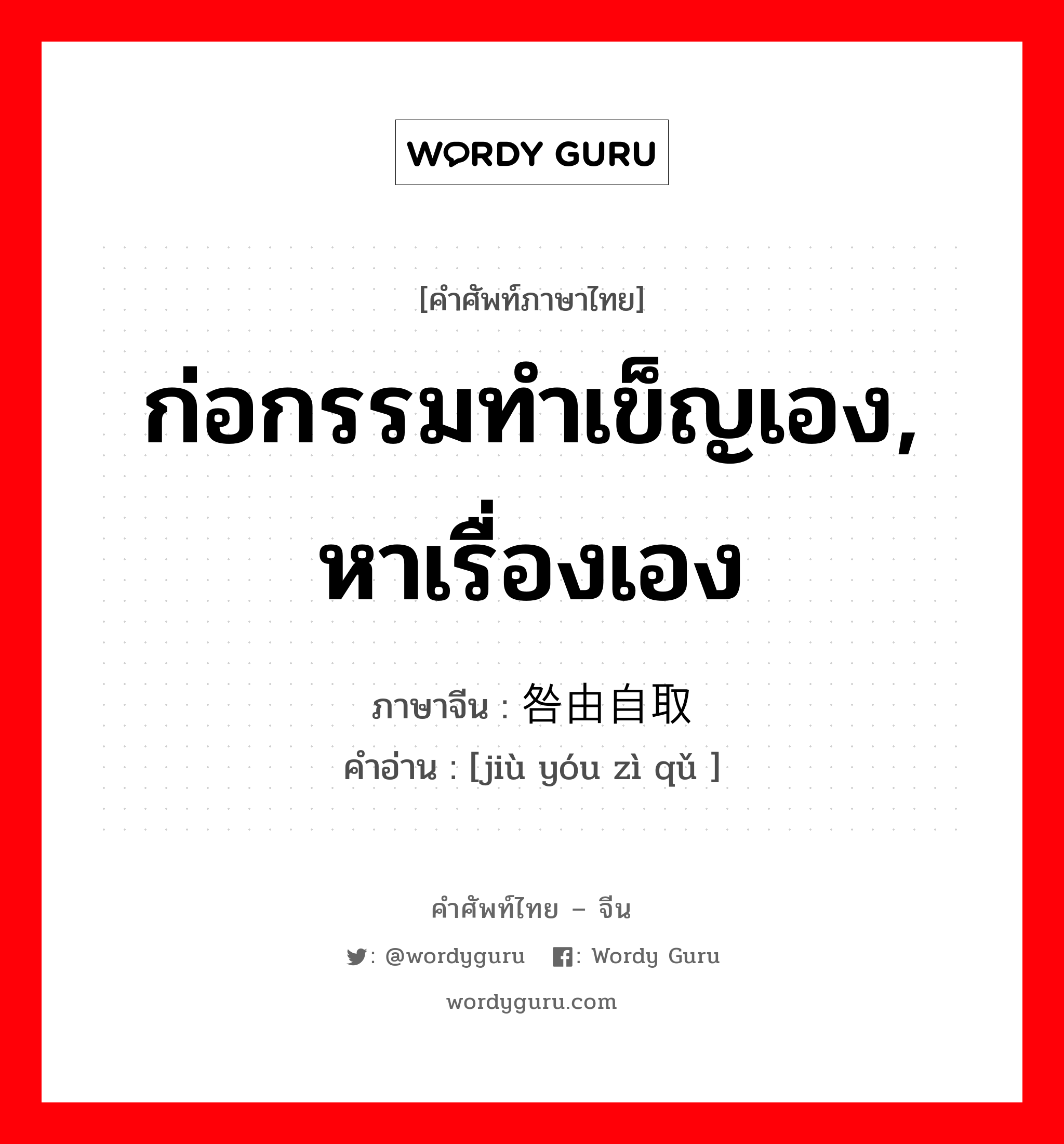 ก่อกรรมทำเข็ญเอง, หาเรื่องเอง ภาษาจีนคืออะไร, คำศัพท์ภาษาไทย - จีน ก่อกรรมทำเข็ญเอง, หาเรื่องเอง ภาษาจีน 咎由自取 คำอ่าน [jiù yóu zì qǔ ]