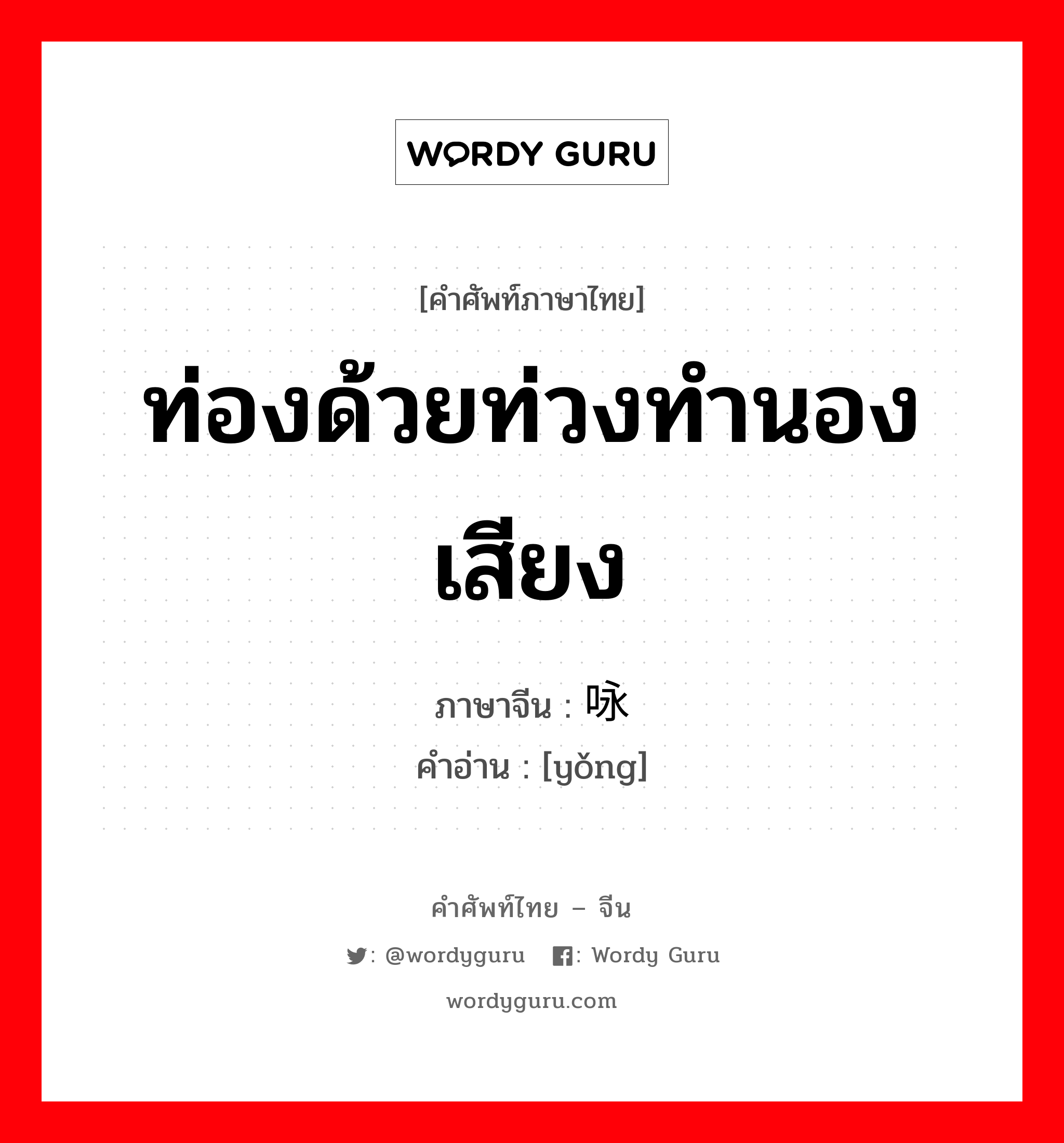 ท่องด้วยท่วงทำนองเสียง ภาษาจีนคืออะไร, คำศัพท์ภาษาไทย - จีน ท่องด้วยท่วงทำนองเสียง ภาษาจีน 咏 คำอ่าน [yǒng]