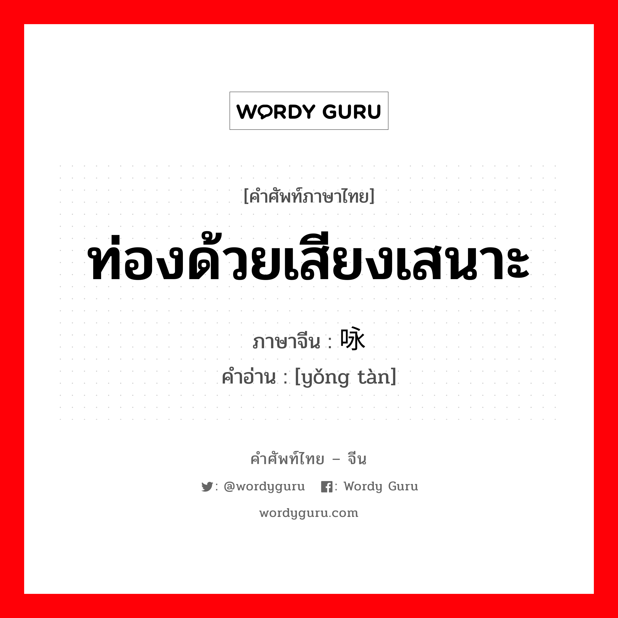 ท่องด้วยเสียงเสนาะ ภาษาจีนคืออะไร, คำศัพท์ภาษาไทย - จีน ท่องด้วยเสียงเสนาะ ภาษาจีน 咏叹 คำอ่าน [yǒng tàn]