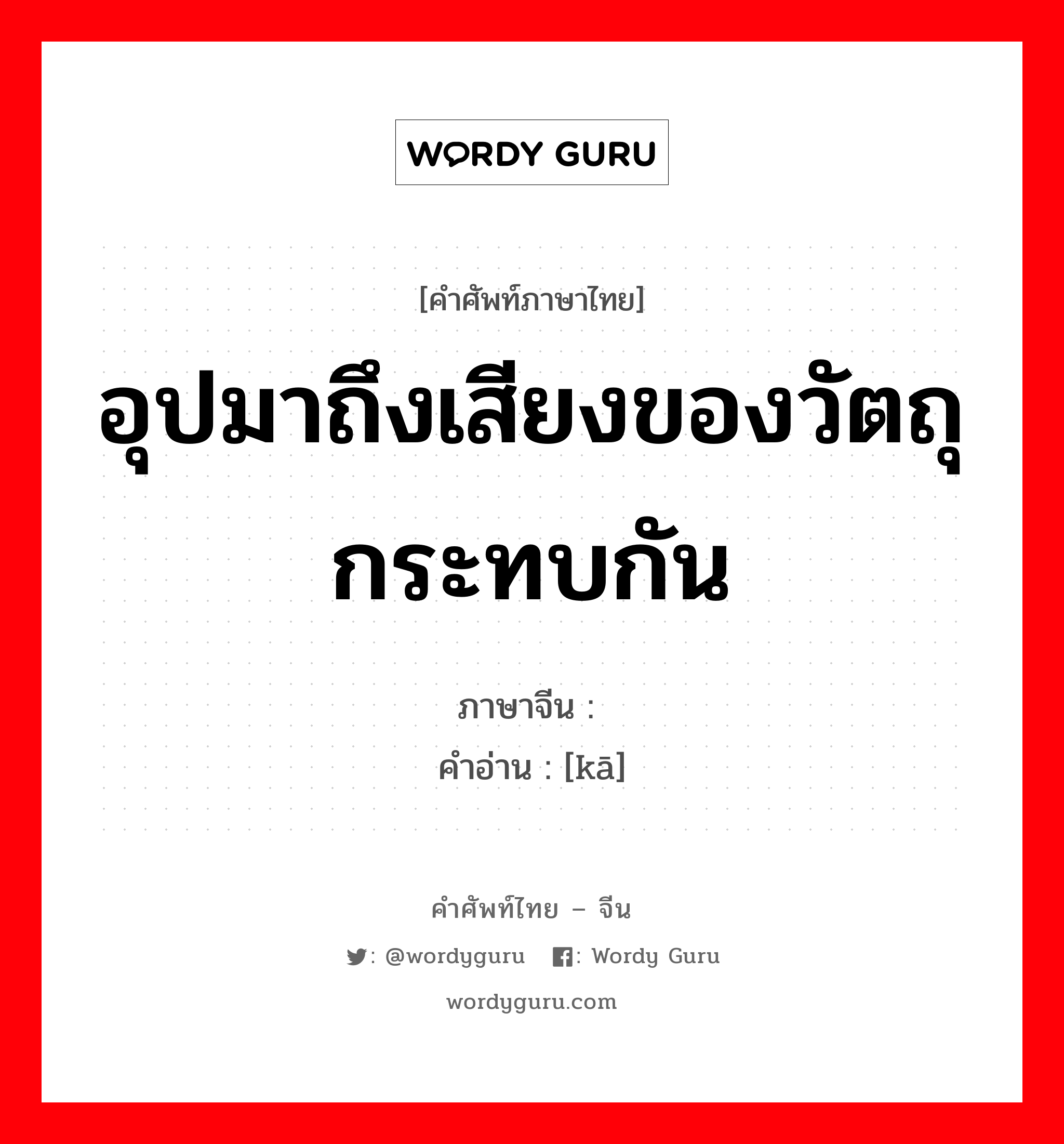 อุปมาถึงเสียงของวัตถุกระทบกัน ภาษาจีนคืออะไร, คำศัพท์ภาษาไทย - จีน อุปมาถึงเสียงของวัตถุกระทบกัน ภาษาจีน 咔 คำอ่าน [kā]