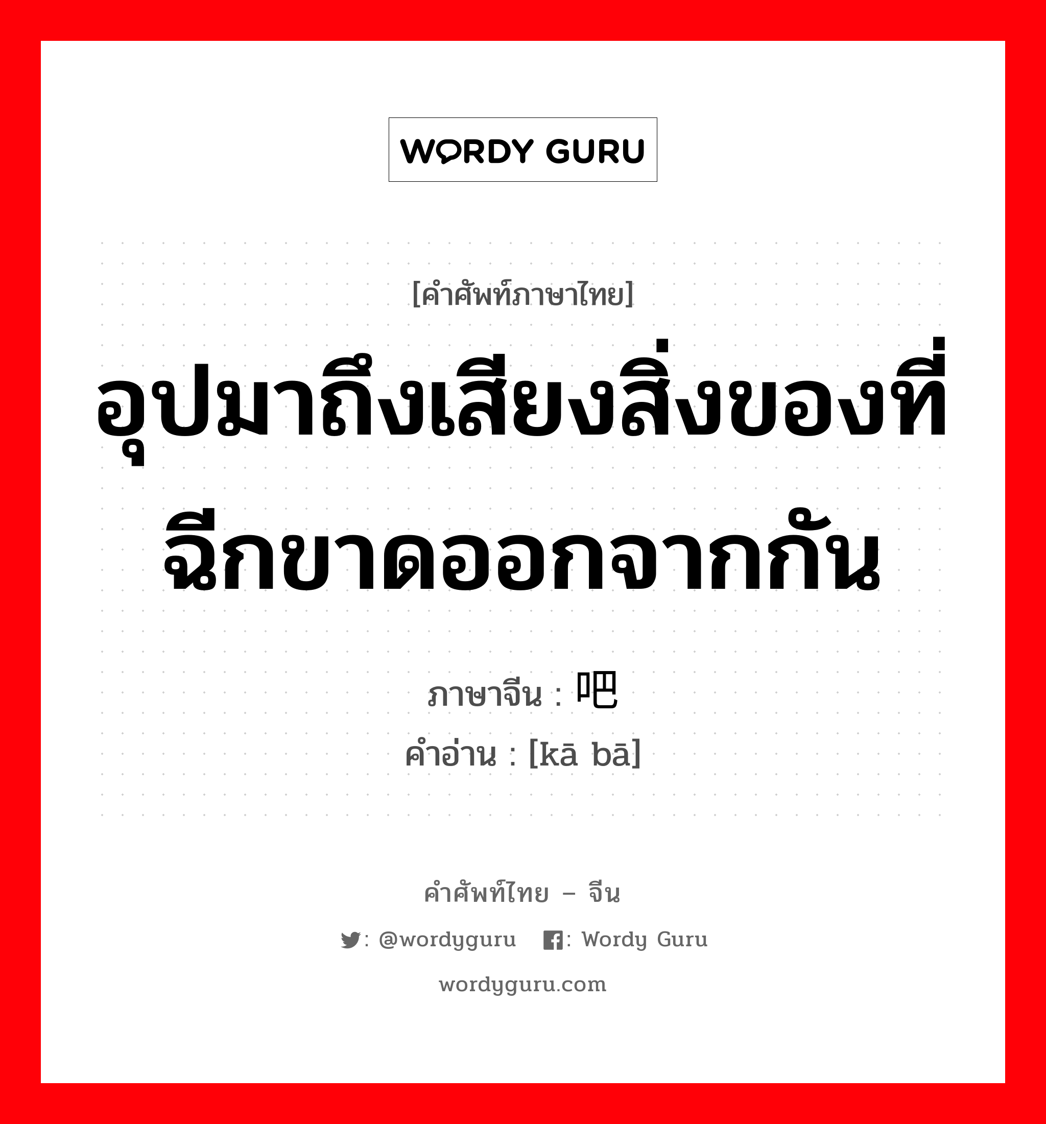 อุปมาถึงเสียงสิ่งของที่ฉีกขาดออกจากกัน ภาษาจีนคืออะไร, คำศัพท์ภาษาไทย - จีน อุปมาถึงเสียงสิ่งของที่ฉีกขาดออกจากกัน ภาษาจีน 咔吧 คำอ่าน [kā bā]