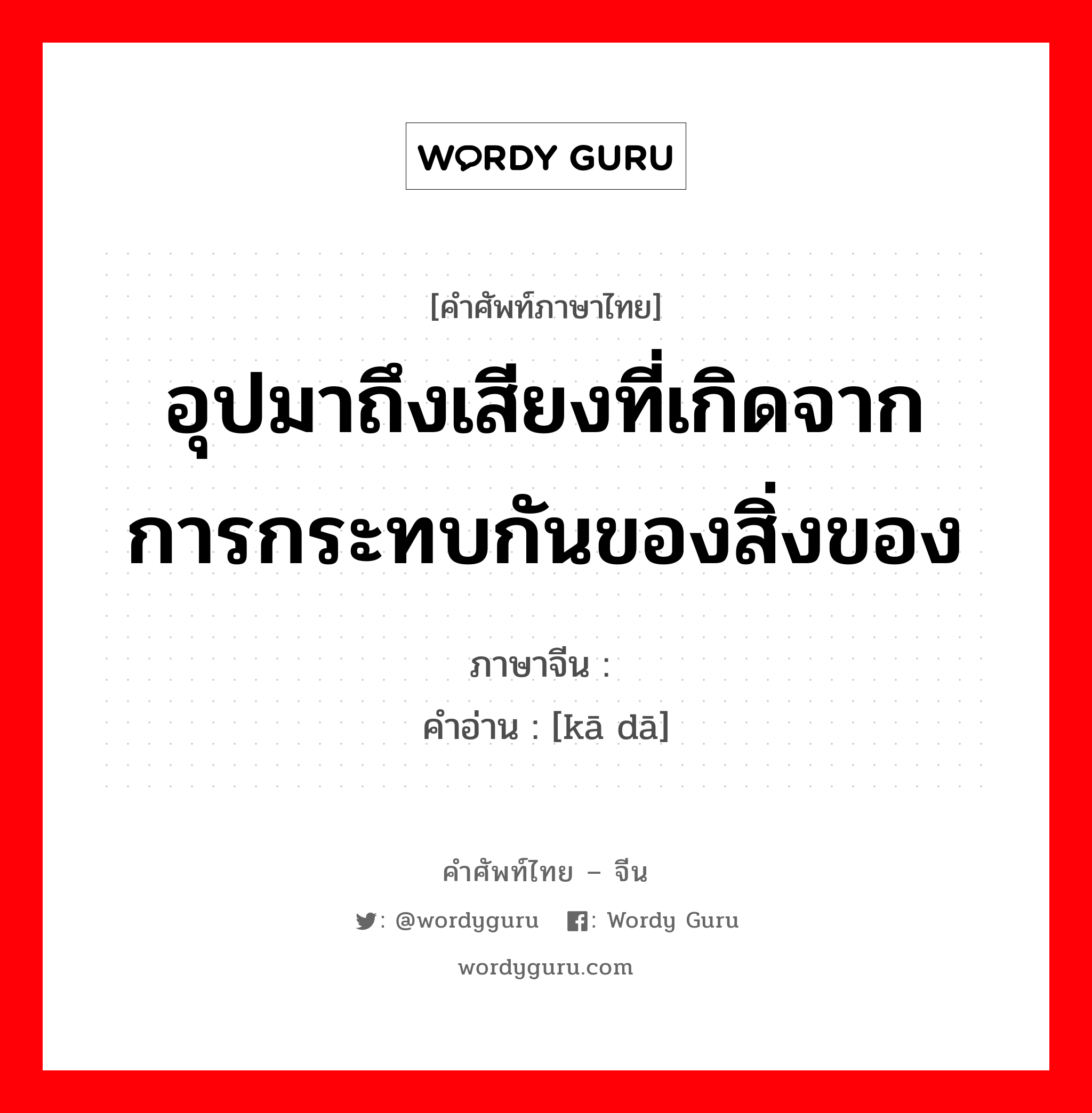 อุปมาถึงเสียงที่เกิดจากการกระทบกันของสิ่งของ ภาษาจีนคืออะไร, คำศัพท์ภาษาไทย - จีน อุปมาถึงเสียงที่เกิดจากการกระทบกันของสิ่งของ ภาษาจีน 咔哒 คำอ่าน [kā dā]