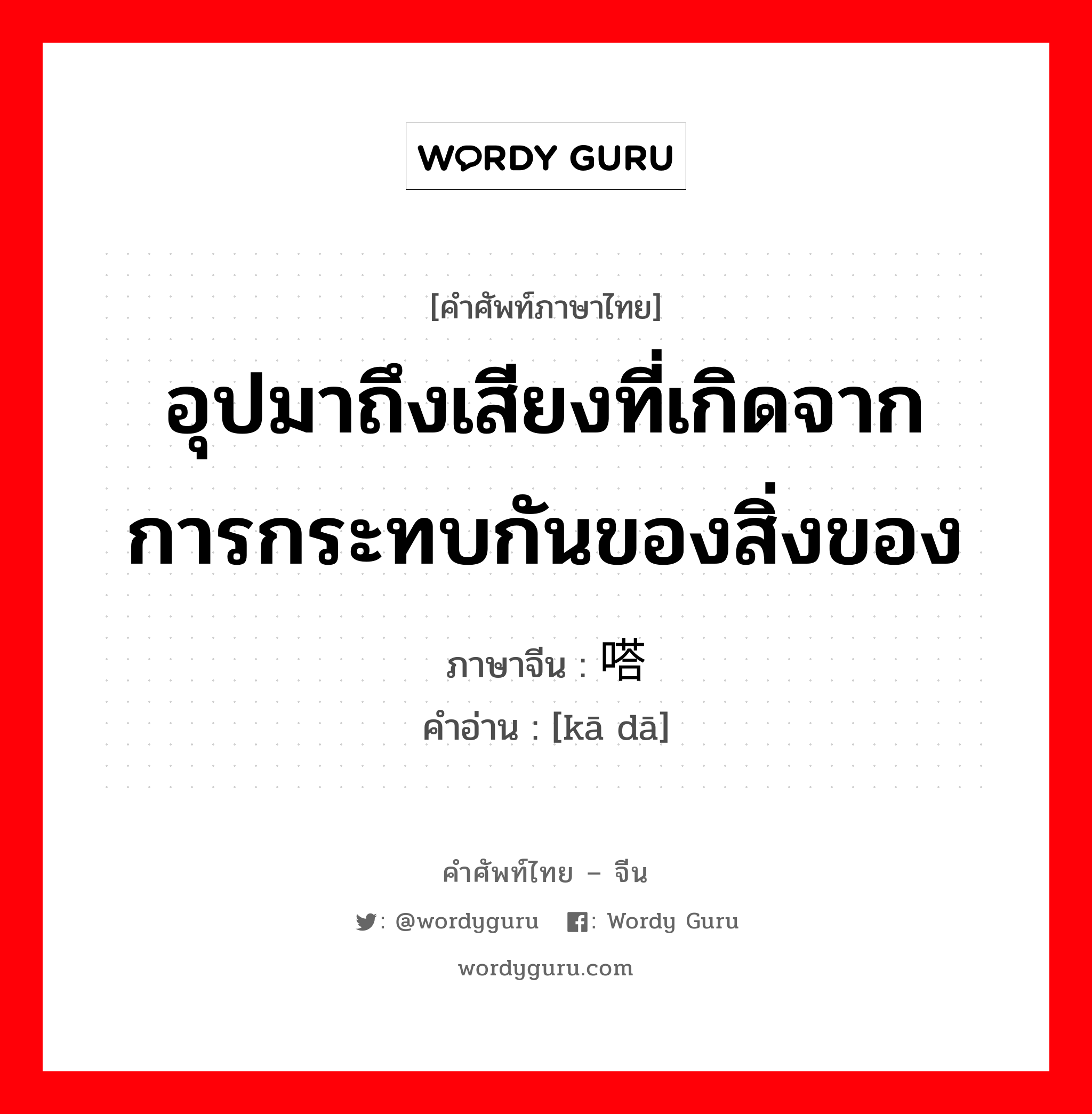 อุปมาถึงเสียงที่เกิดจากการกระทบกันของสิ่งของ ภาษาจีนคืออะไร, คำศัพท์ภาษาไทย - จีน อุปมาถึงเสียงที่เกิดจากการกระทบกันของสิ่งของ ภาษาจีน 咔嗒 คำอ่าน [kā dā]